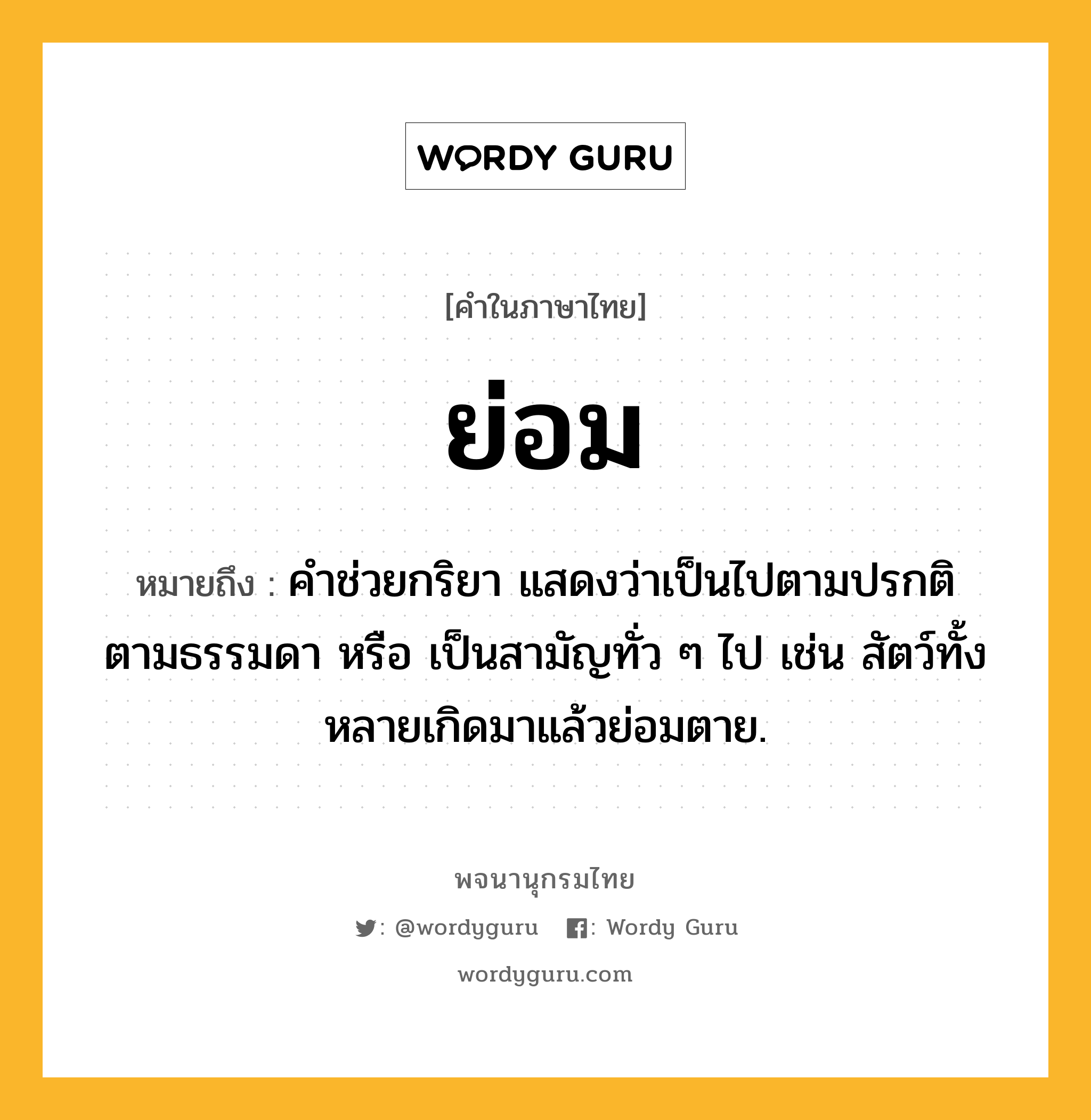 ย่อม หมายถึงอะไร?, คำในภาษาไทย ย่อม หมายถึง คําช่วยกริยา แสดงว่าเป็นไปตามปรกติ ตามธรรมดา หรือ เป็นสามัญทั่ว ๆ ไป เช่น สัตว์ทั้งหลายเกิดมาแล้วย่อมตาย.