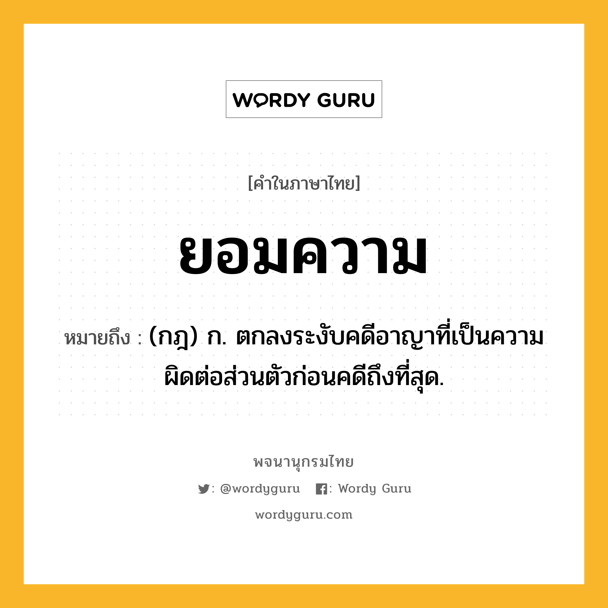 ยอมความ หมายถึงอะไร?, คำในภาษาไทย ยอมความ หมายถึง (กฎ) ก. ตกลงระงับคดีอาญาที่เป็นความผิดต่อส่วนตัวก่อนคดีถึงที่สุด.