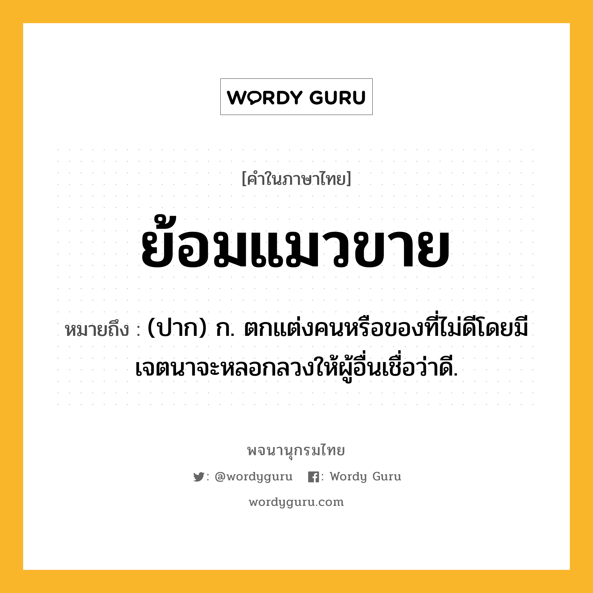 ย้อมแมวขาย หมายถึงอะไร?, คำในภาษาไทย ย้อมแมวขาย หมายถึง (ปาก) ก. ตกแต่งคนหรือของที่ไม่ดีโดยมีเจตนาจะหลอกลวงให้ผู้อื่นเชื่อว่าดี.