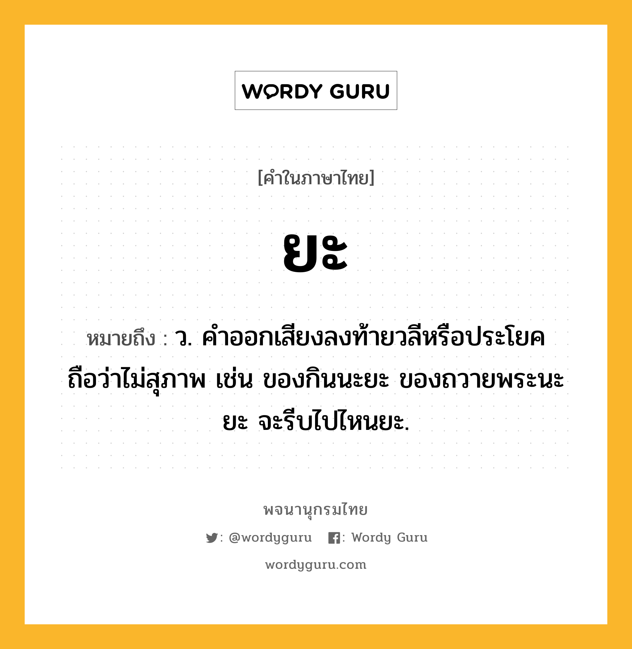 ยะ หมายถึงอะไร?, คำในภาษาไทย ยะ หมายถึง ว. คําออกเสียงลงท้ายวลีหรือประโยค ถือว่าไม่สุภาพ เช่น ของกินนะยะ ของถวายพระนะยะ จะรีบไปไหนยะ.