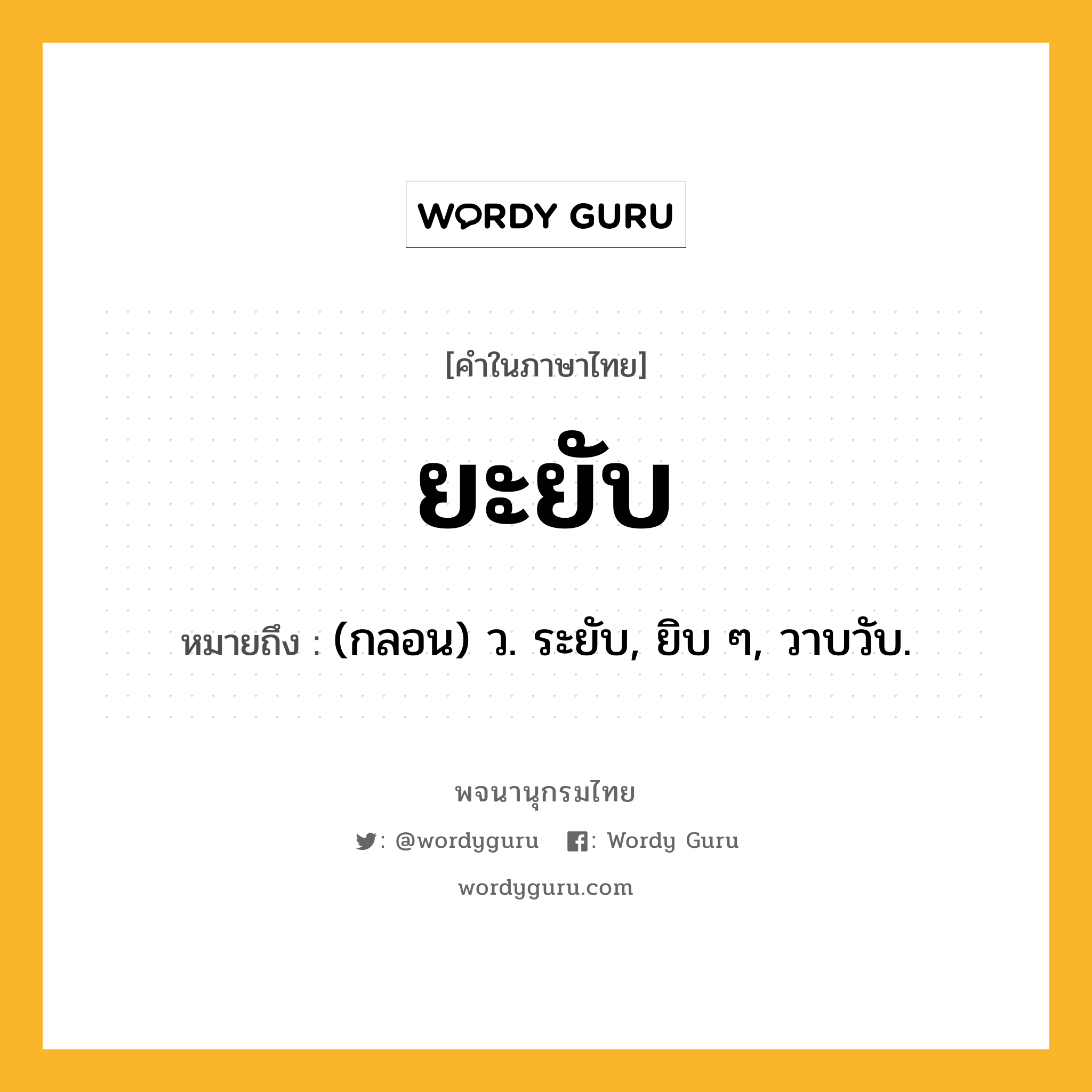 ยะยับ หมายถึงอะไร?, คำในภาษาไทย ยะยับ หมายถึง (กลอน) ว. ระยับ, ยิบ ๆ, วาบวับ.