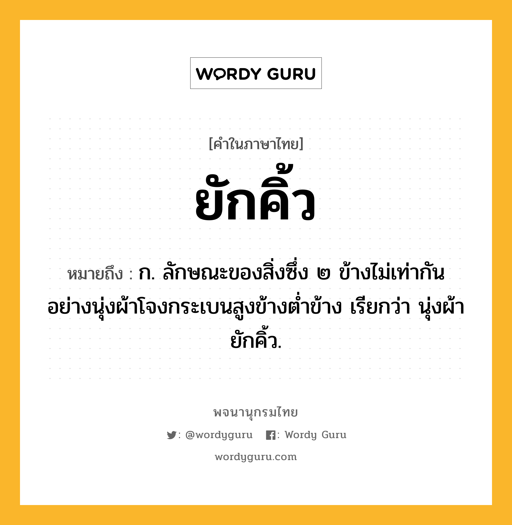 ยักคิ้ว หมายถึงอะไร?, คำในภาษาไทย ยักคิ้ว หมายถึง ก. ลักษณะของสิ่งซึ่ง ๒ ข้างไม่เท่ากันอย่างนุ่งผ้าโจงกระเบนสูงข้างต่ำข้าง เรียกว่า นุ่งผ้ายักคิ้ว.