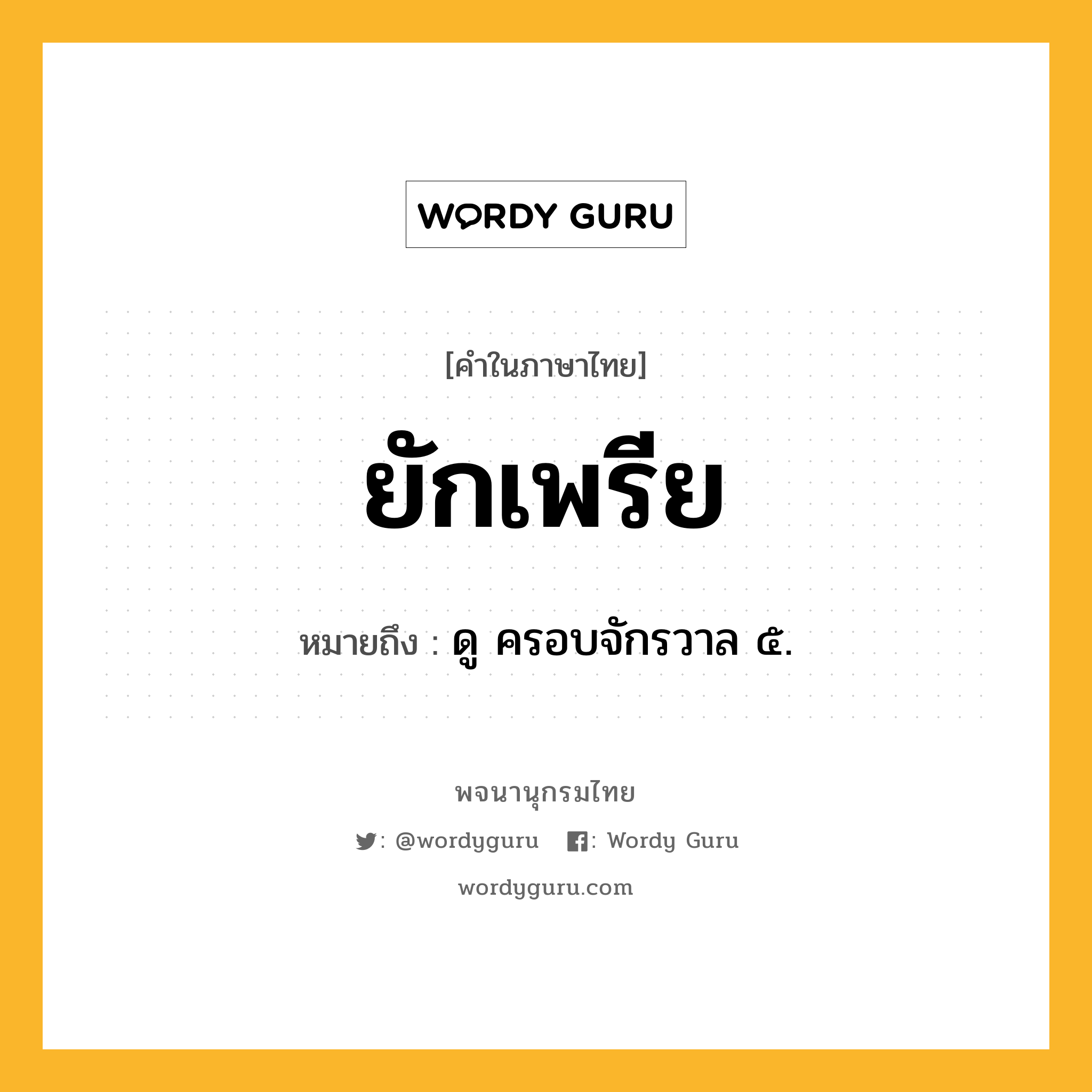 ยักเพรีย ความหมาย หมายถึงอะไร?, คำในภาษาไทย ยักเพรีย หมายถึง ดู ครอบจักรวาล ๕.