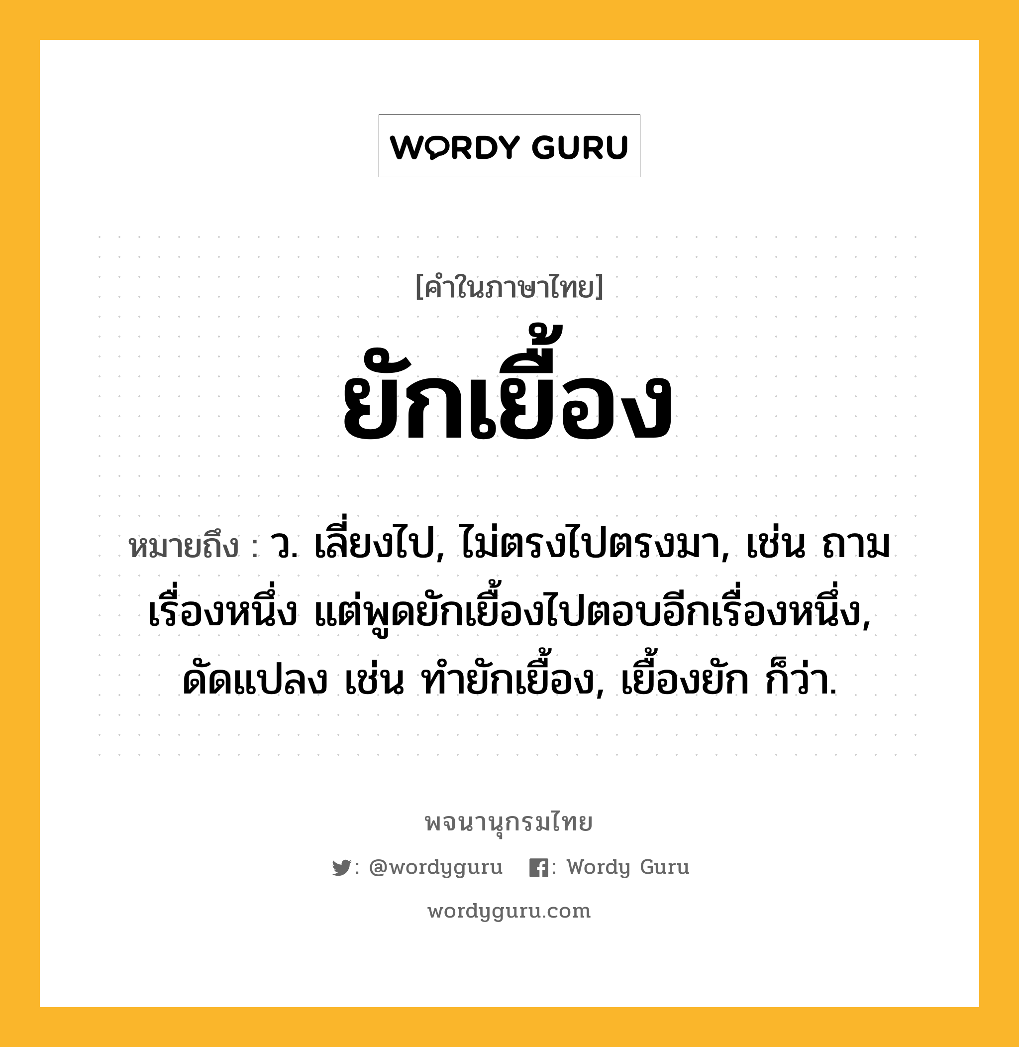 ยักเยื้อง หมายถึงอะไร?, คำในภาษาไทย ยักเยื้อง หมายถึง ว. เลี่ยงไป, ไม่ตรงไปตรงมา, เช่น ถามเรื่องหนึ่ง แต่พูดยักเยื้องไปตอบอีกเรื่องหนึ่ง, ดัดแปลง เช่น ทํายักเยื้อง, เยื้องยัก ก็ว่า.