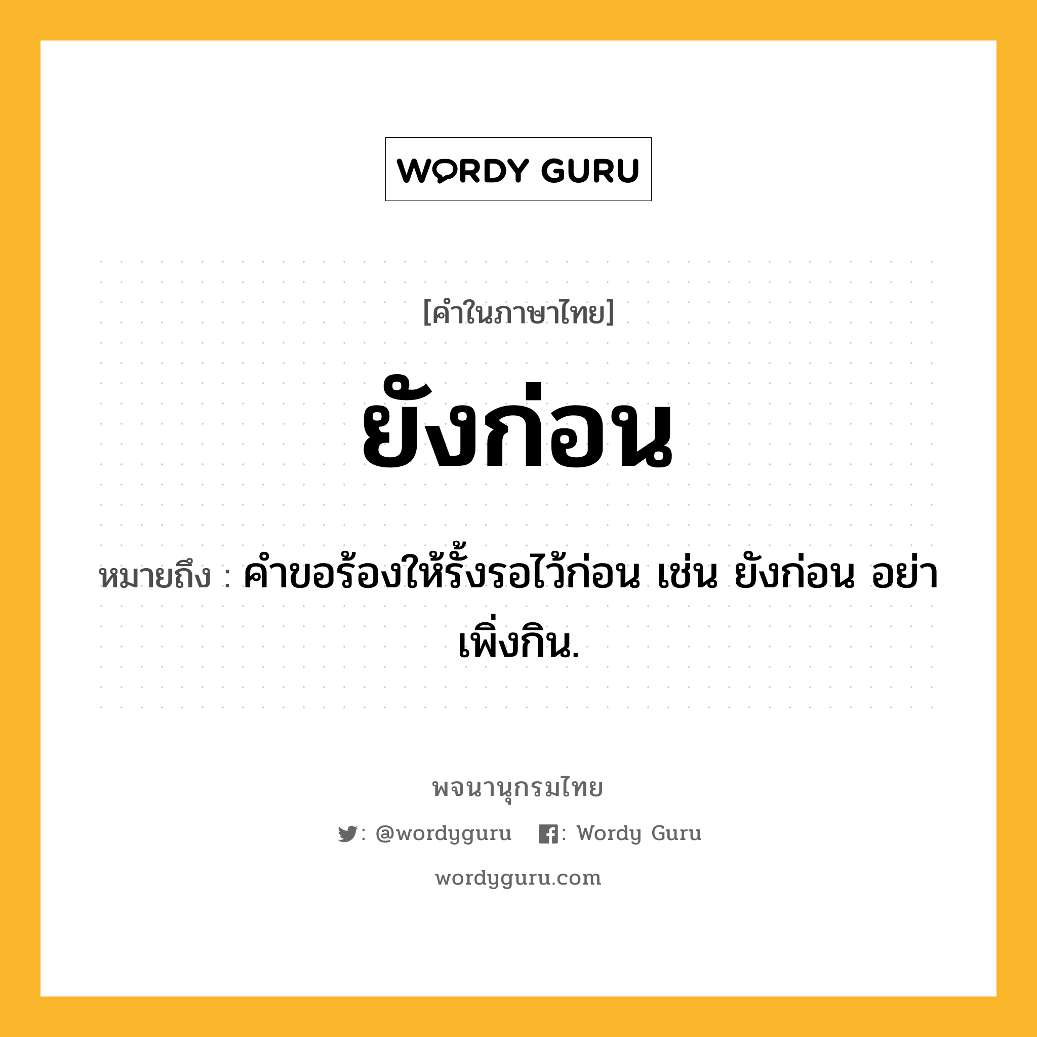 ยังก่อน หมายถึงอะไร?, คำในภาษาไทย ยังก่อน หมายถึง คำขอร้องให้รั้งรอไว้ก่อน เช่น ยังก่อน อย่าเพิ่งกิน.