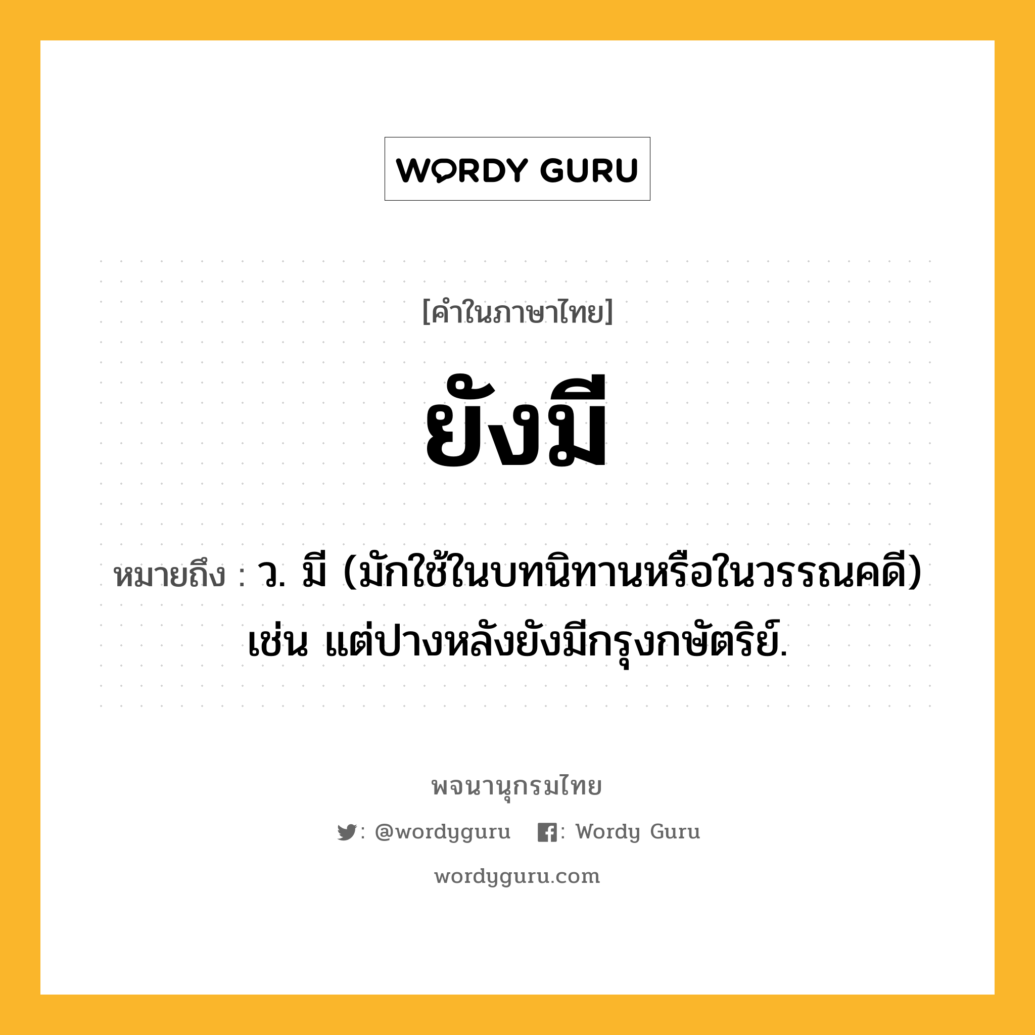 ยังมี หมายถึงอะไร?, คำในภาษาไทย ยังมี หมายถึง ว. มี (มักใช้ในบทนิทานหรือในวรรณคดี) เช่น แต่ปางหลังยังมีกรุงกษัตริย์.