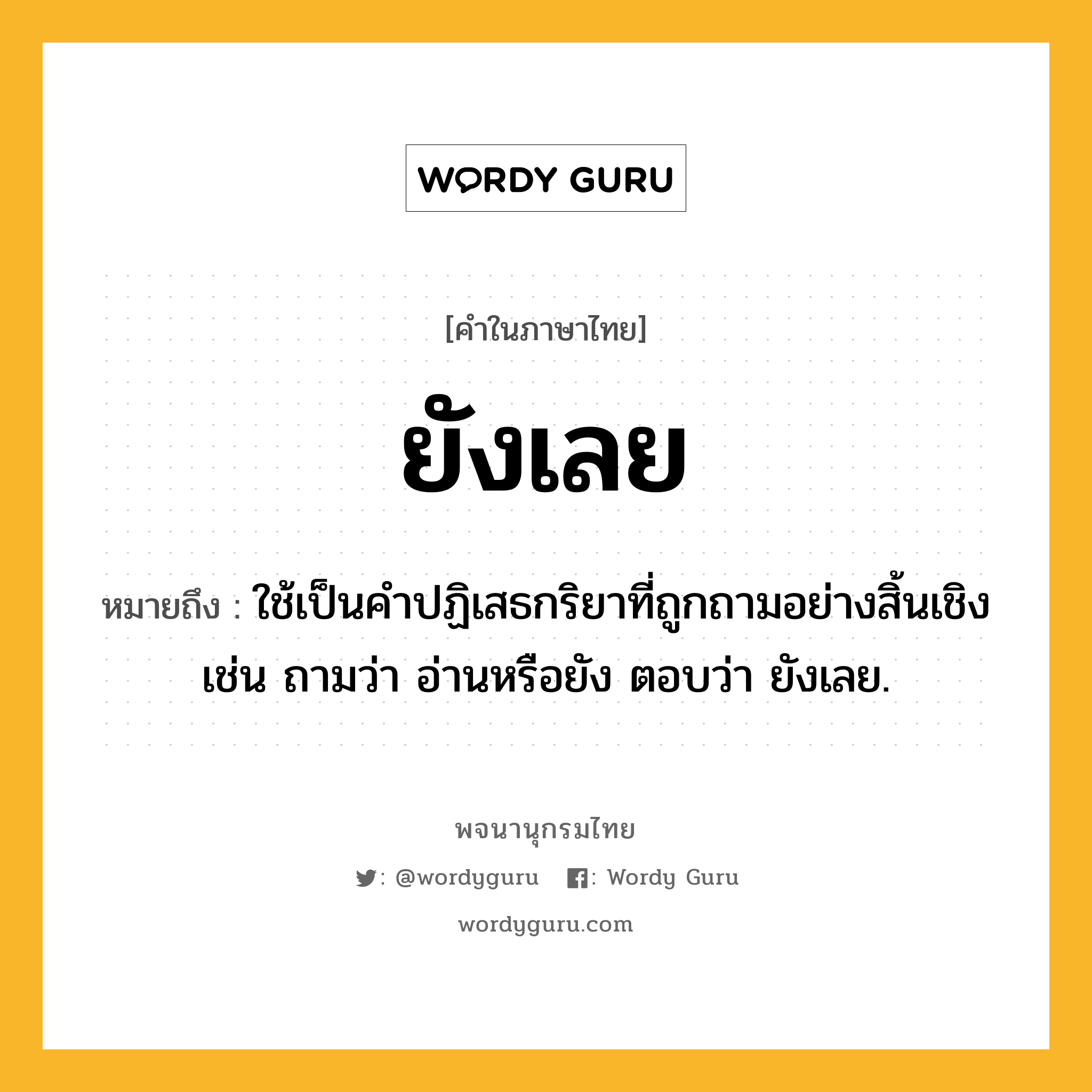 ยังเลย ความหมาย หมายถึงอะไร?, คำในภาษาไทย ยังเลย หมายถึง ใช้เป็นคำปฏิเสธกริยาที่ถูกถามอย่างสิ้นเชิง เช่น ถามว่า อ่านหรือยัง ตอบว่า ยังเลย.