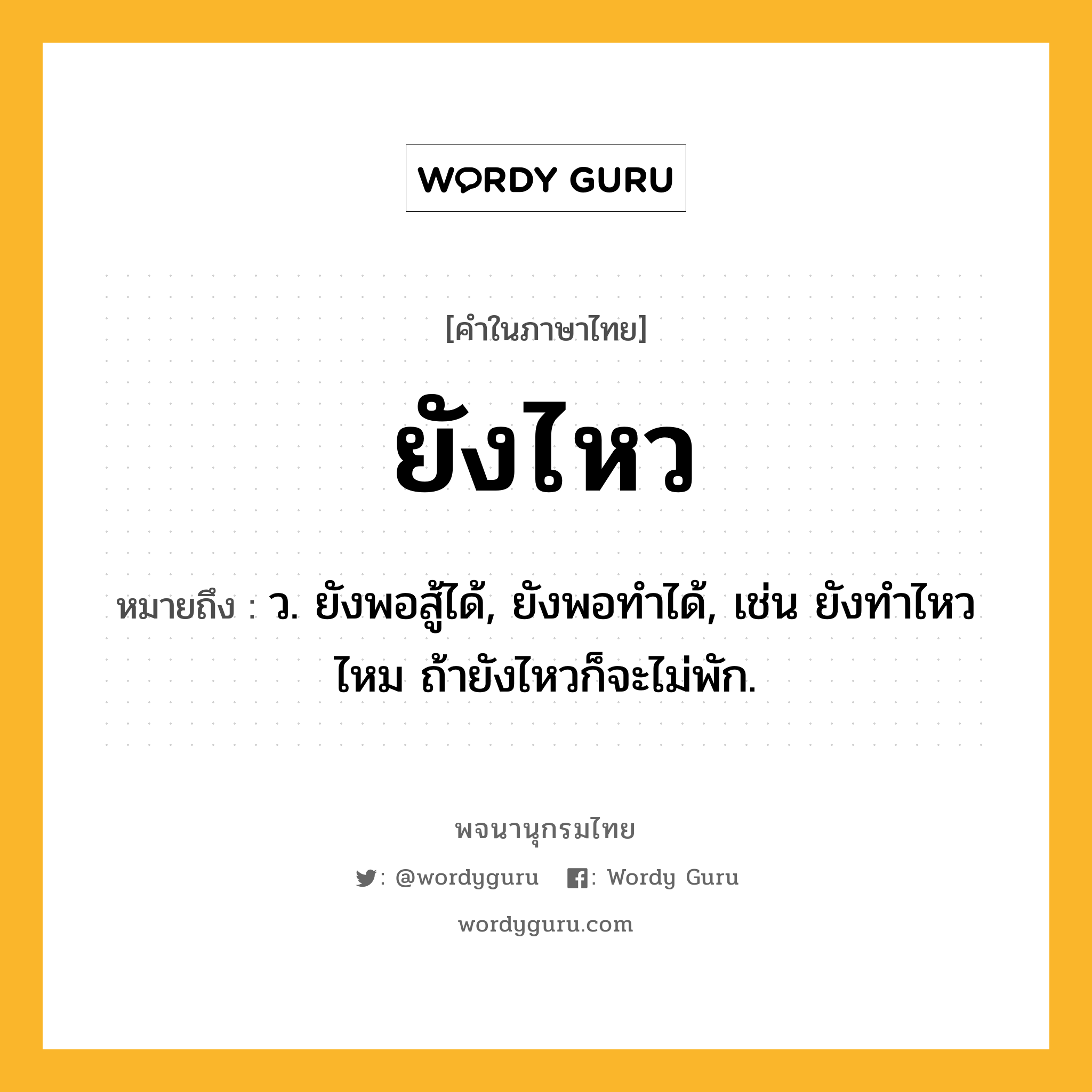 ยังไหว หมายถึงอะไร?, คำในภาษาไทย ยังไหว หมายถึง ว. ยังพอสู้ได้, ยังพอทำได้, เช่น ยังทำไหวไหม ถ้ายังไหวก็จะไม่พัก.