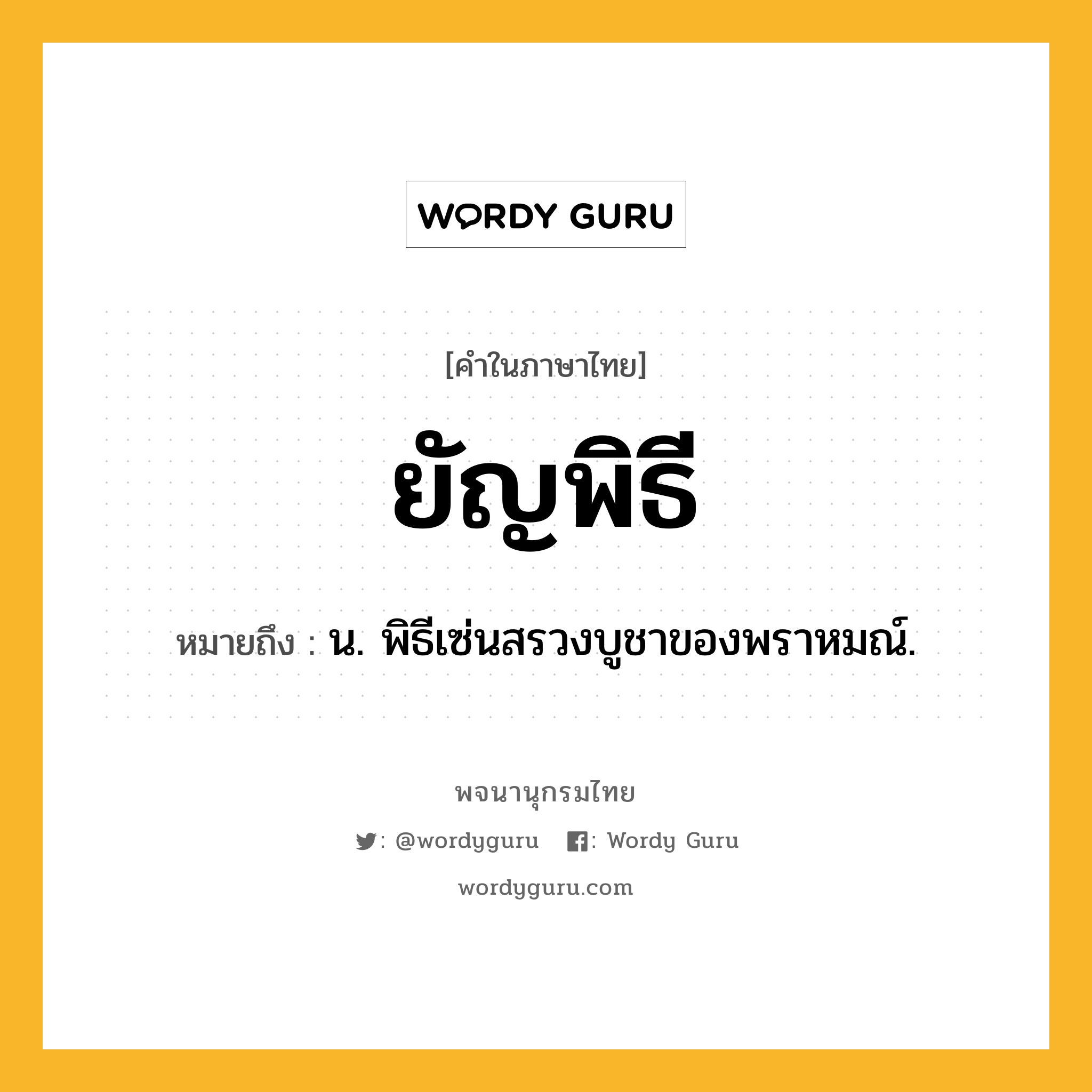 ยัญพิธี หมายถึงอะไร?, คำในภาษาไทย ยัญพิธี หมายถึง น. พิธีเซ่นสรวงบูชาของพราหมณ์.