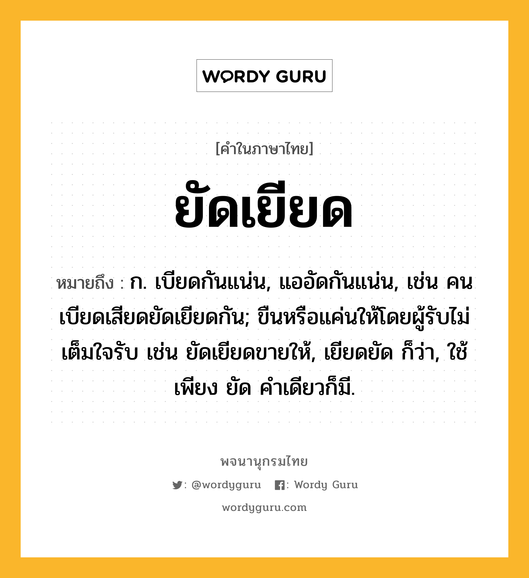 ยัดเยียด หมายถึงอะไร?, คำในภาษาไทย ยัดเยียด หมายถึง ก. เบียดกันแน่น, แออัดกันแน่น, เช่น คนเบียดเสียดยัดเยียดกัน; ขืนหรือแค่นให้โดยผู้รับไม่เต็มใจรับ เช่น ยัดเยียดขายให้, เยียดยัด ก็ว่า, ใช้เพียง ยัด คําเดียวก็มี.