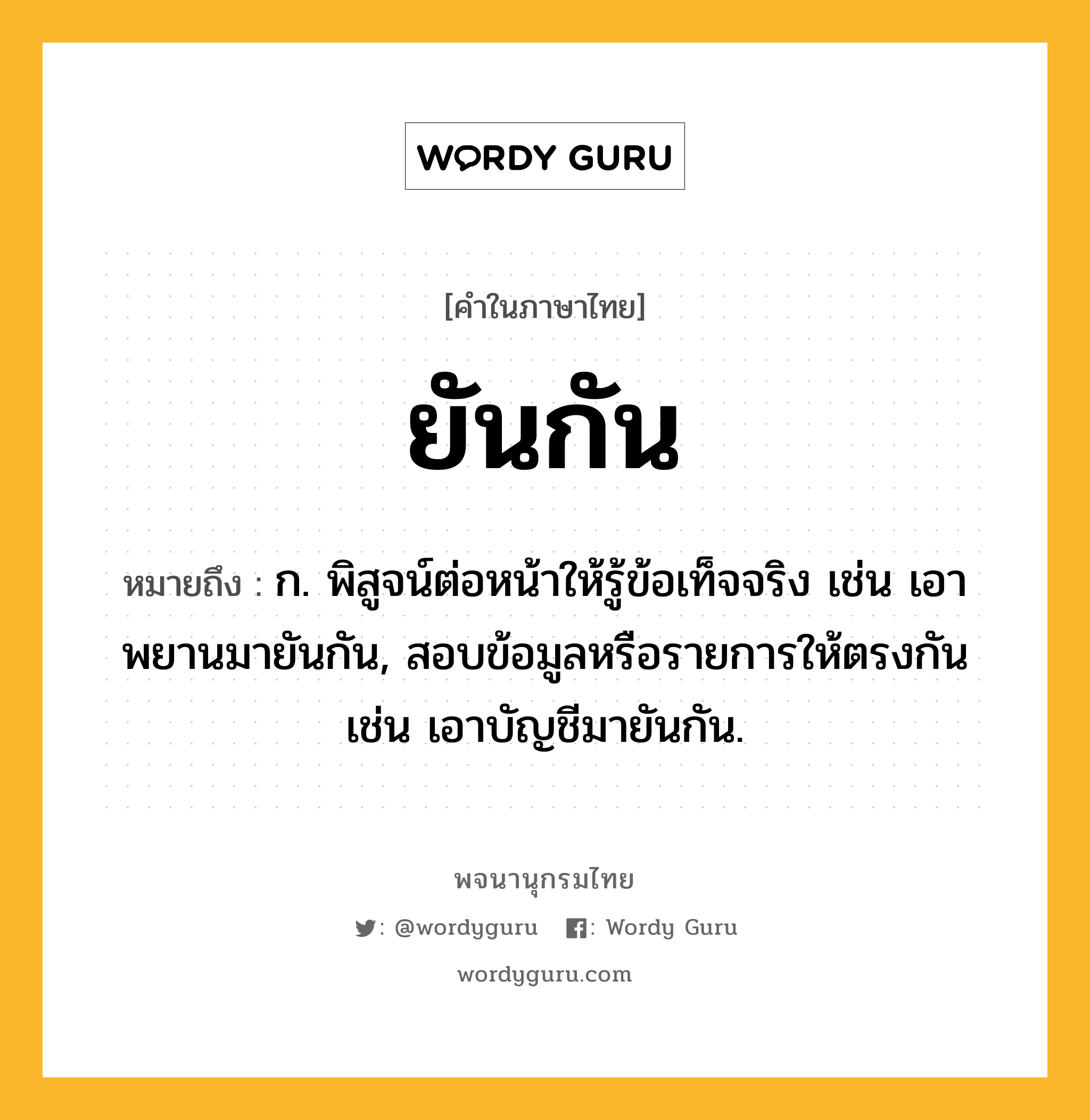 ยันกัน หมายถึงอะไร?, คำในภาษาไทย ยันกัน หมายถึง ก. พิสูจน์ต่อหน้าให้รู้ข้อเท็จจริง เช่น เอาพยานมายันกัน, สอบข้อมูลหรือรายการให้ตรงกัน เช่น เอาบัญชีมายันกัน.