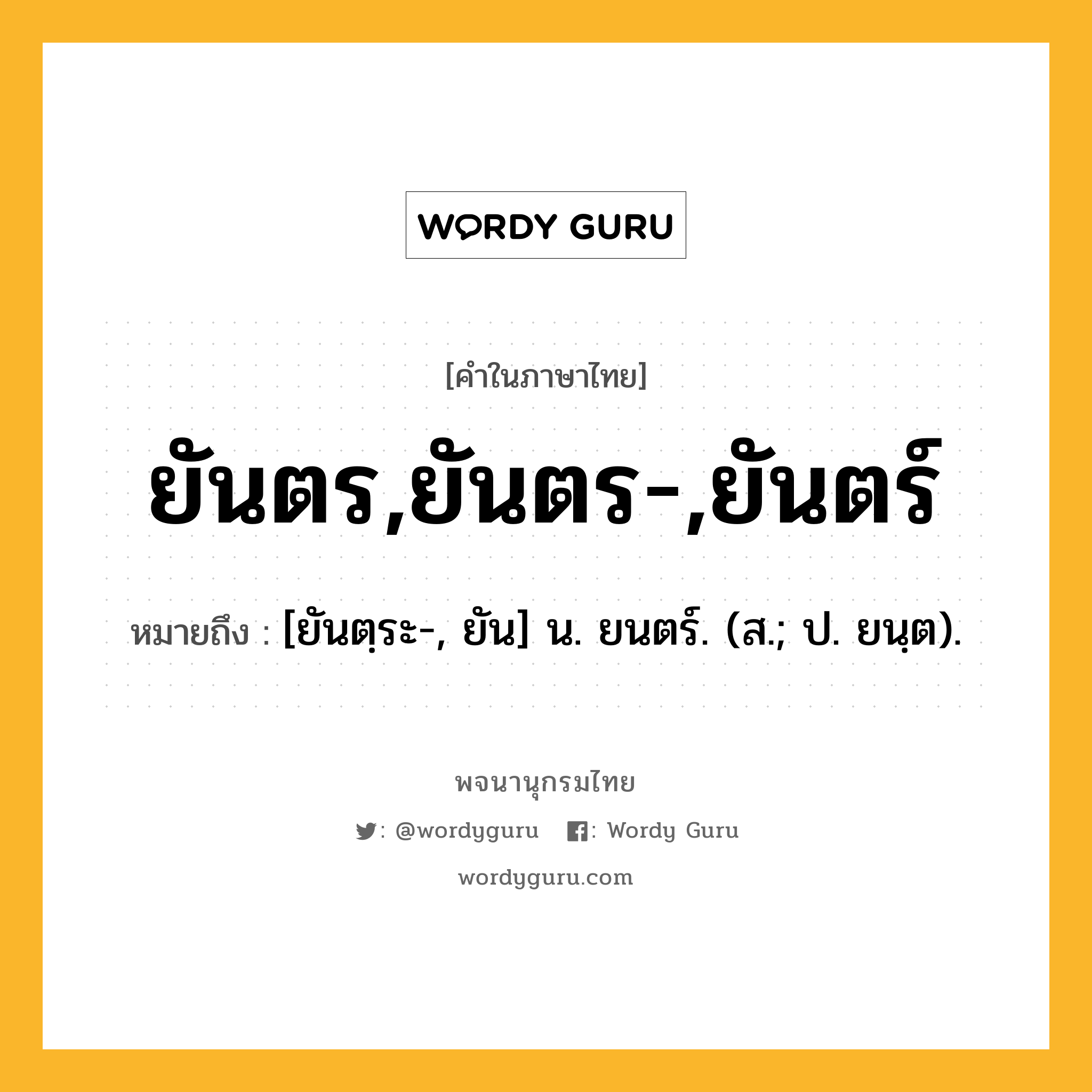 ยันตร,ยันตร-,ยันตร์ หมายถึงอะไร?, คำในภาษาไทย ยันตร,ยันตร-,ยันตร์ หมายถึง [ยันตฺระ-, ยัน] น. ยนตร์. (ส.; ป. ยนฺต).