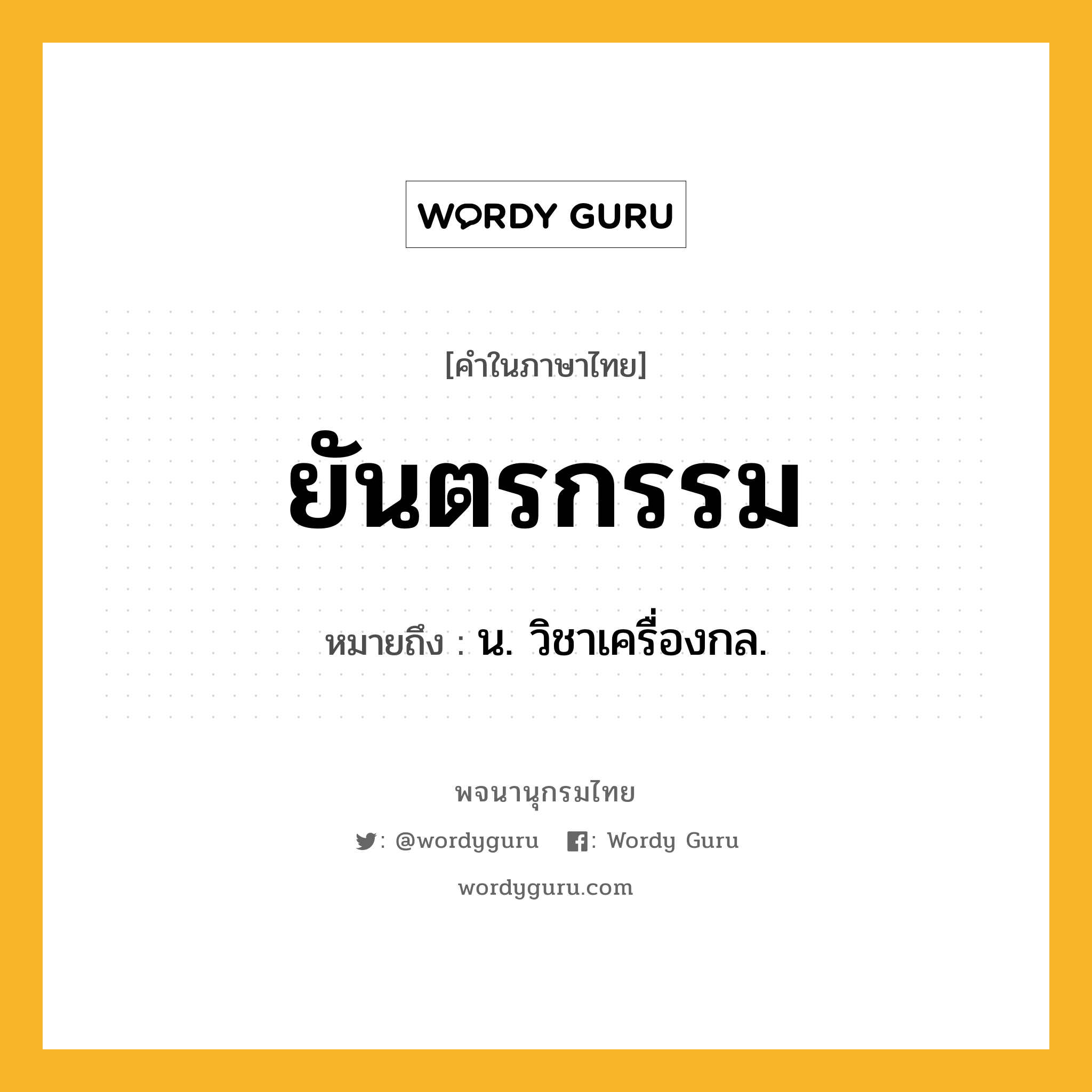 ยันตรกรรม หมายถึงอะไร?, คำในภาษาไทย ยันตรกรรม หมายถึง น. วิชาเครื่องกล.