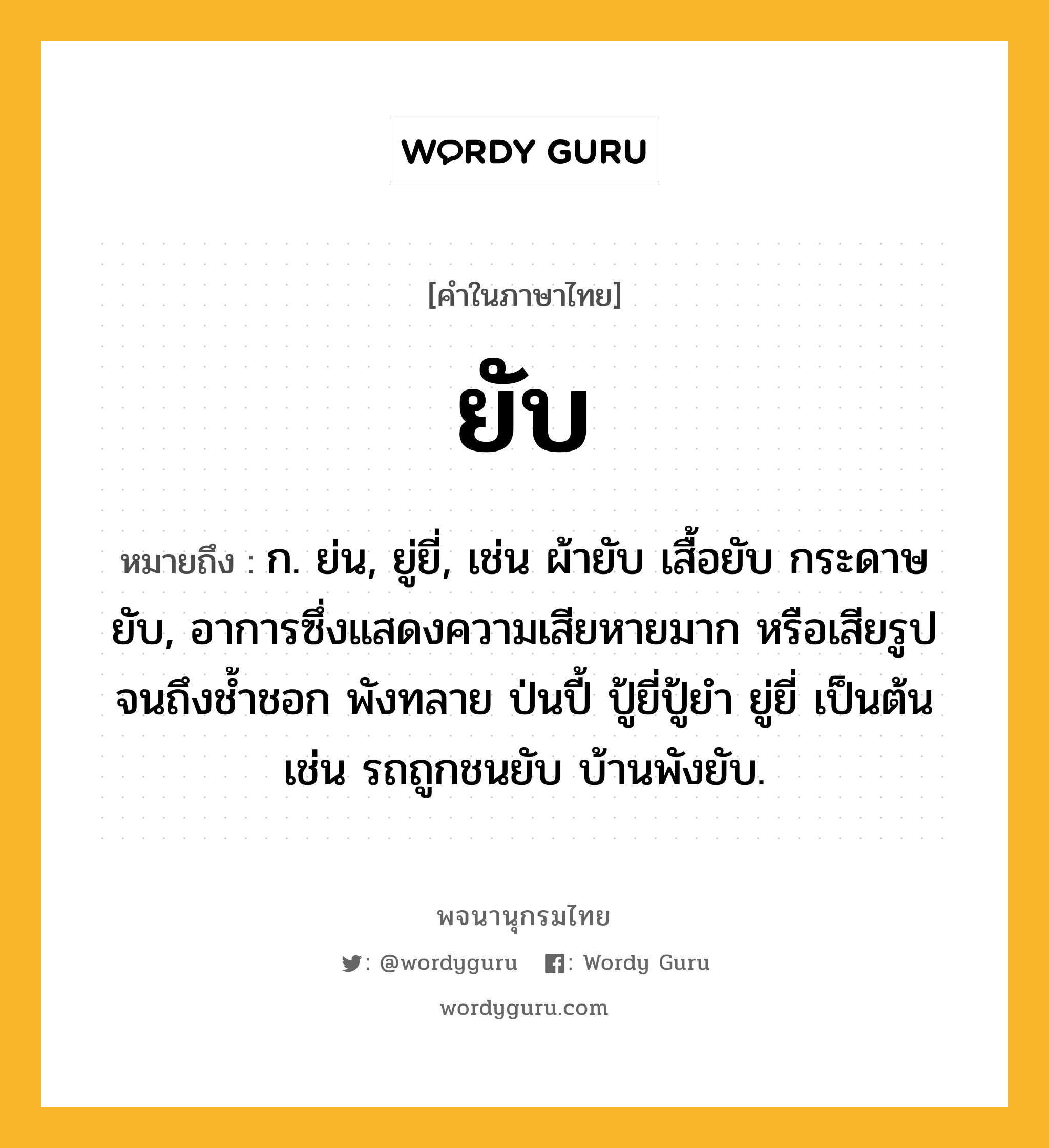 ยับ ความหมาย หมายถึงอะไร?, คำในภาษาไทย ยับ หมายถึง ก. ย่น, ยู่ยี่, เช่น ผ้ายับ เสื้อยับ กระดาษยับ, อาการซึ่งแสดงความเสียหายมาก หรือเสียรูปจนถึงชํ้าชอก พังทลาย ป่นปี้ ปู้ยี่ปู้ยํา ยู่ยี่ เป็นต้น เช่น รถถูกชนยับ บ้านพังยับ.