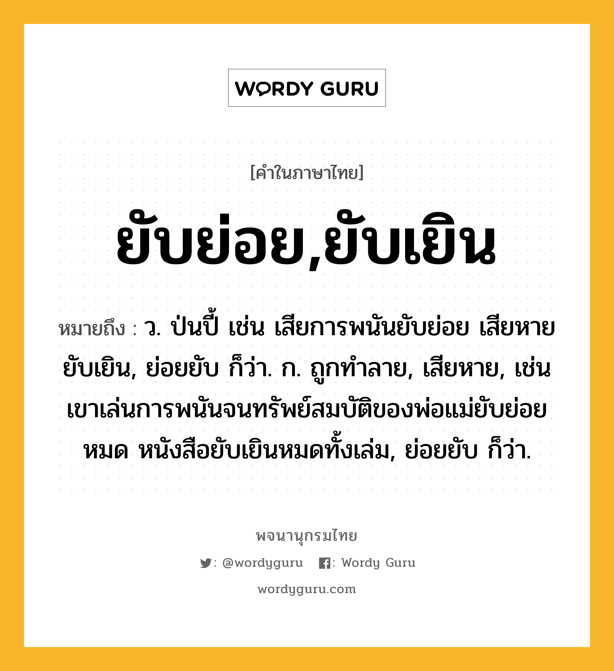 ยับย่อย,ยับเยิน หมายถึงอะไร?, คำในภาษาไทย ยับย่อย,ยับเยิน หมายถึง ว. ป่นปี้ เช่น เสียการพนันยับย่อย เสียหายยับเยิน, ย่อยยับ ก็ว่า. ก. ถูกทำลาย, เสียหาย, เช่น เขาเล่นการพนันจนทรัพย์สมบัติของพ่อแม่ยับย่อยหมด หนังสือยับเยินหมดทั้งเล่ม, ย่อยยับ ก็ว่า.