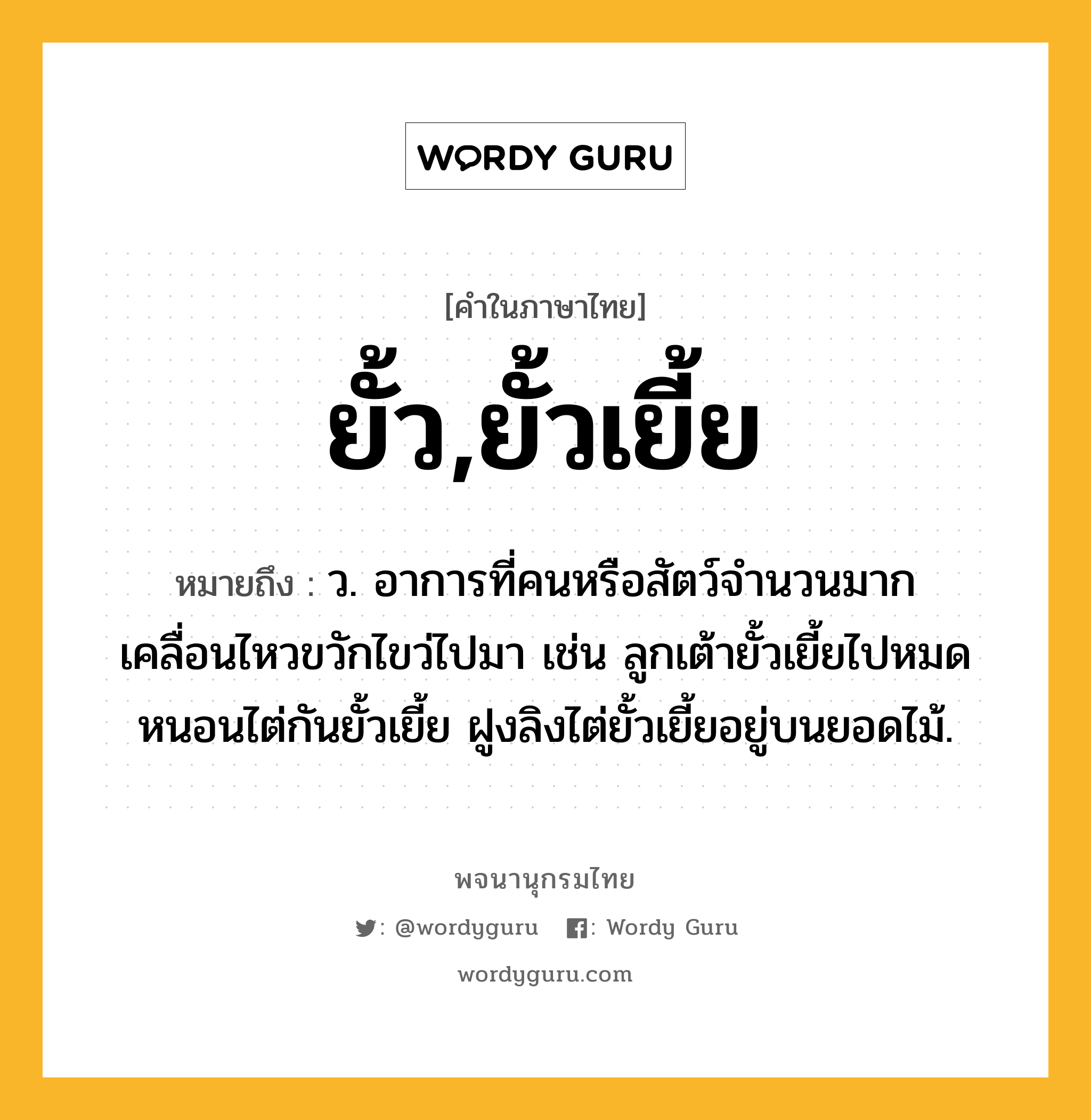 ยั้ว,ยั้วเยี้ย หมายถึงอะไร?, คำในภาษาไทย ยั้ว,ยั้วเยี้ย หมายถึง ว. อาการที่คนหรือสัตว์จํานวนมากเคลื่อนไหวขวักไขว่ไปมา เช่น ลูกเต้ายั้วเยี้ยไปหมด หนอนไต่กันยั้วเยี้ย ฝูงลิงไต่ยั้วเยี้ยอยู่บนยอดไม้.