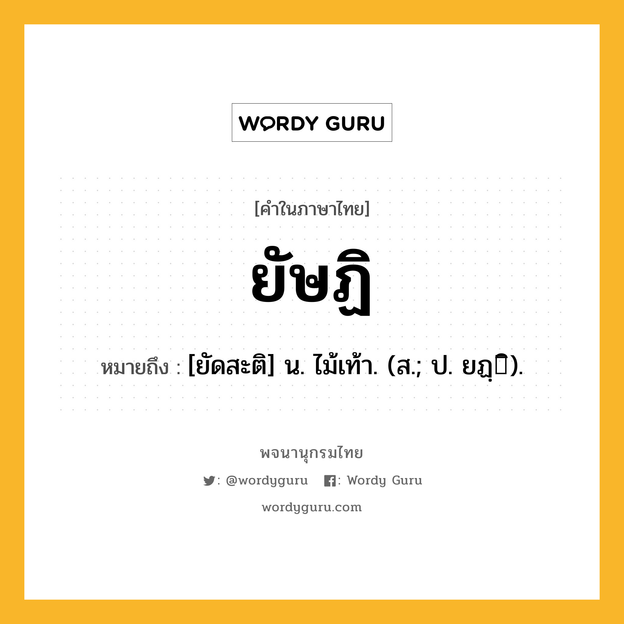 ยัษฏิ หมายถึงอะไร?, คำในภาษาไทย ยัษฏิ หมายถึง [ยัดสะติ] น. ไม้เท้า. (ส.; ป. ยฏฺิ).