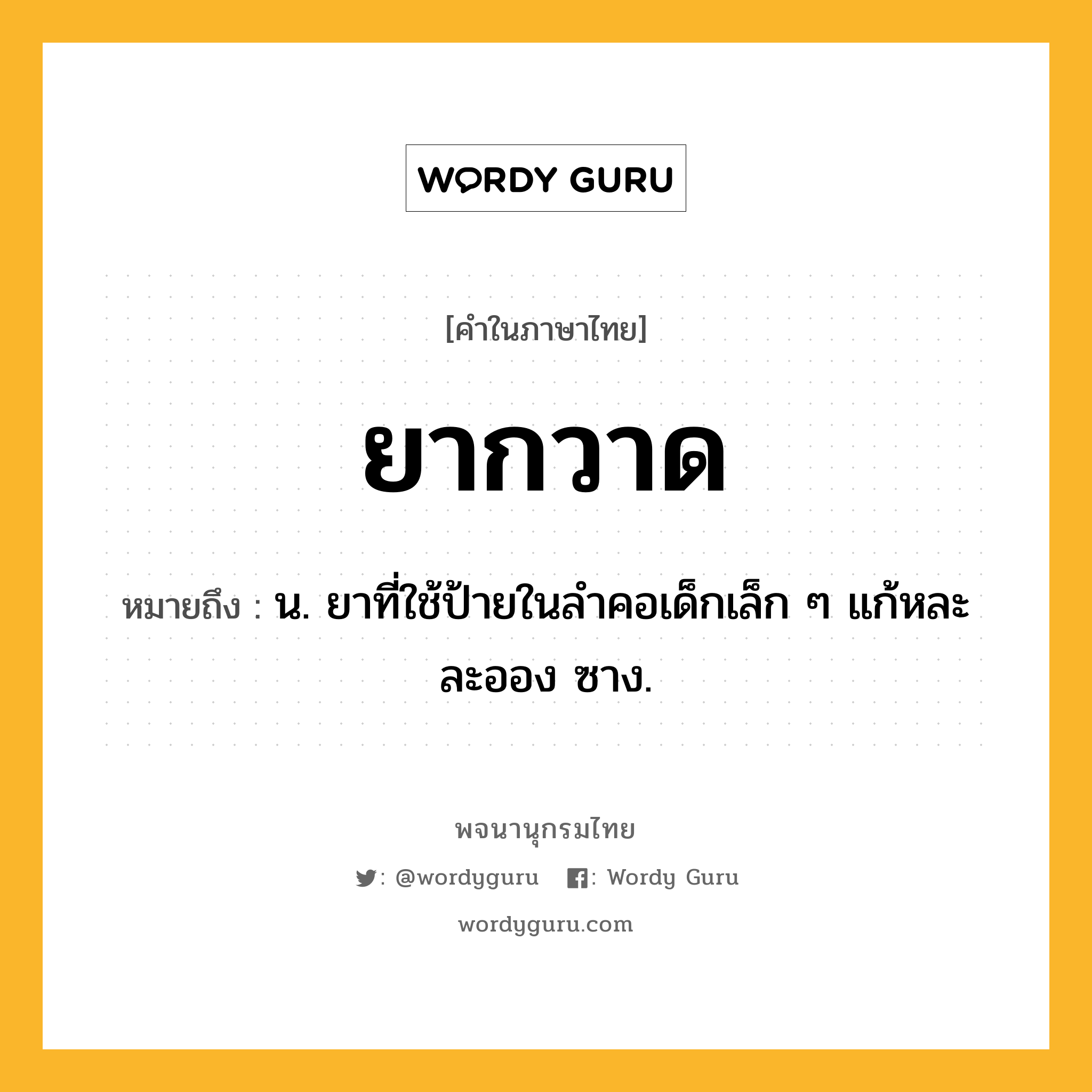 ยากวาด หมายถึงอะไร?, คำในภาษาไทย ยากวาด หมายถึง น. ยาที่ใช้ป้ายในลำคอเด็กเล็ก ๆ แก้หละ ละออง ซาง.