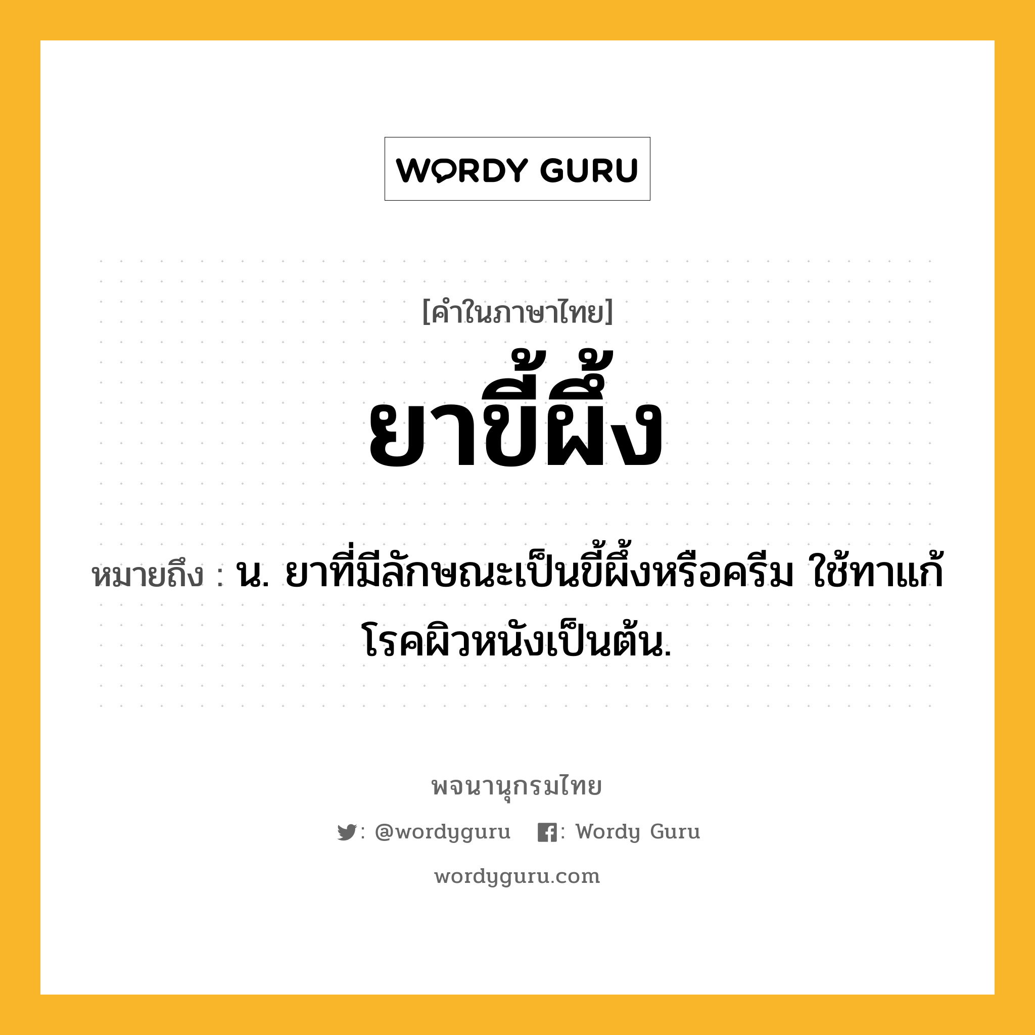 ยาขี้ผึ้ง หมายถึงอะไร?, คำในภาษาไทย ยาขี้ผึ้ง หมายถึง น. ยาที่มีลักษณะเป็นขี้ผึ้งหรือครีม ใช้ทาแก้โรคผิวหนังเป็นต้น.