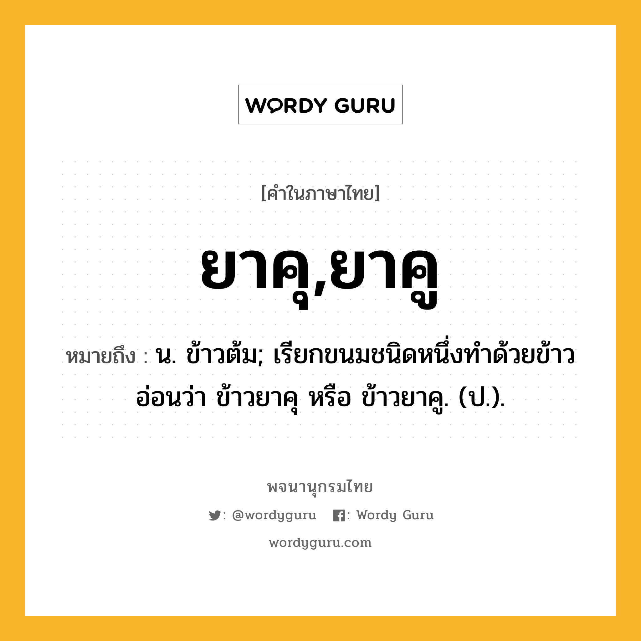 ยาคุ,ยาคู หมายถึงอะไร?, คำในภาษาไทย ยาคุ,ยาคู หมายถึง น. ข้าวต้ม; เรียกขนมชนิดหนึ่งทําด้วยข้าวอ่อนว่า ข้าวยาคุ หรือ ข้าวยาคู. (ป.).