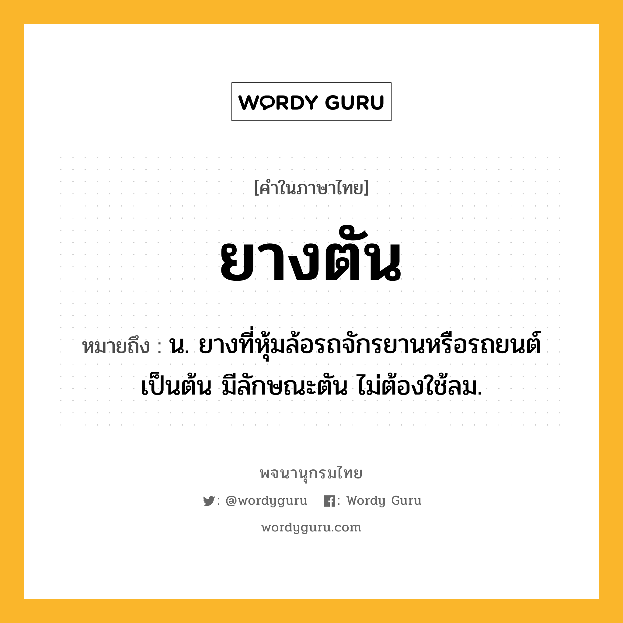 ยางตัน หมายถึงอะไร?, คำในภาษาไทย ยางตัน หมายถึง น. ยางที่หุ้มล้อรถจักรยานหรือรถยนต์เป็นต้น มีลักษณะตัน ไม่ต้องใช้ลม.