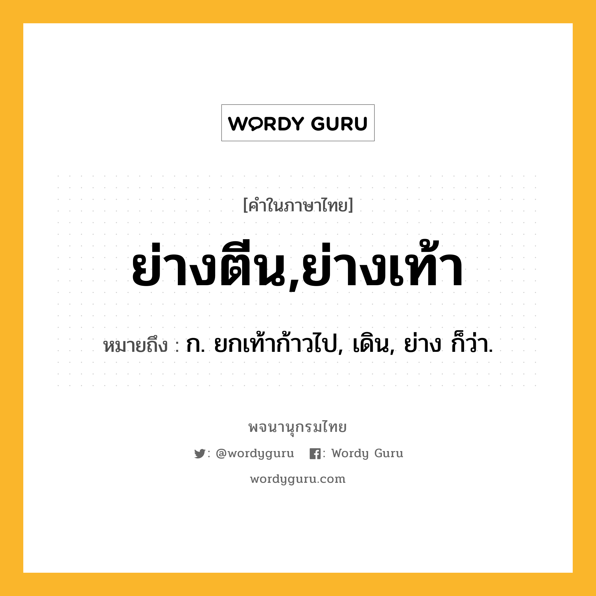 ย่างตีน,ย่างเท้า หมายถึงอะไร?, คำในภาษาไทย ย่างตีน,ย่างเท้า หมายถึง ก. ยกเท้าก้าวไป, เดิน, ย่าง ก็ว่า.