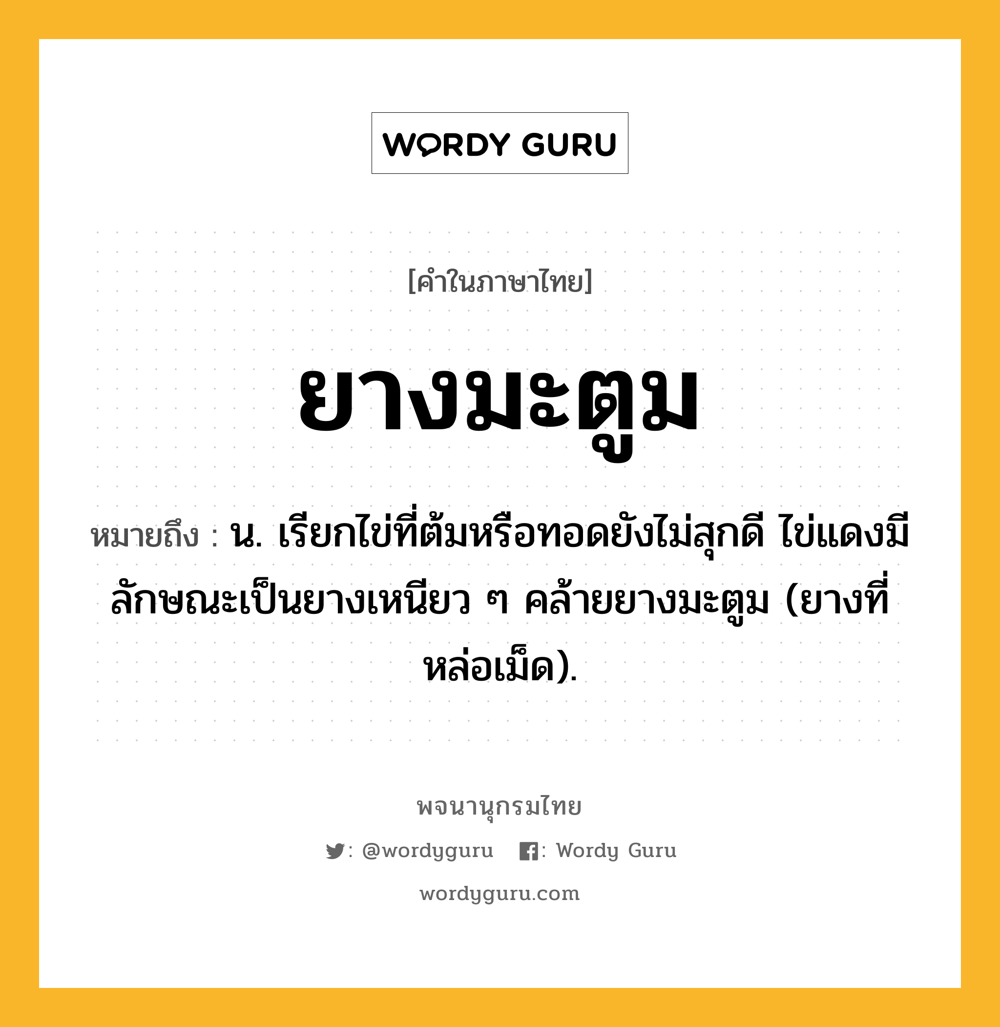 ยางมะตูม หมายถึงอะไร?, คำในภาษาไทย ยางมะตูม หมายถึง น. เรียกไข่ที่ต้มหรือทอดยังไม่สุกดี ไข่แดงมีลักษณะเป็นยางเหนียว ๆ คล้ายยางมะตูม (ยางที่หล่อเม็ด).