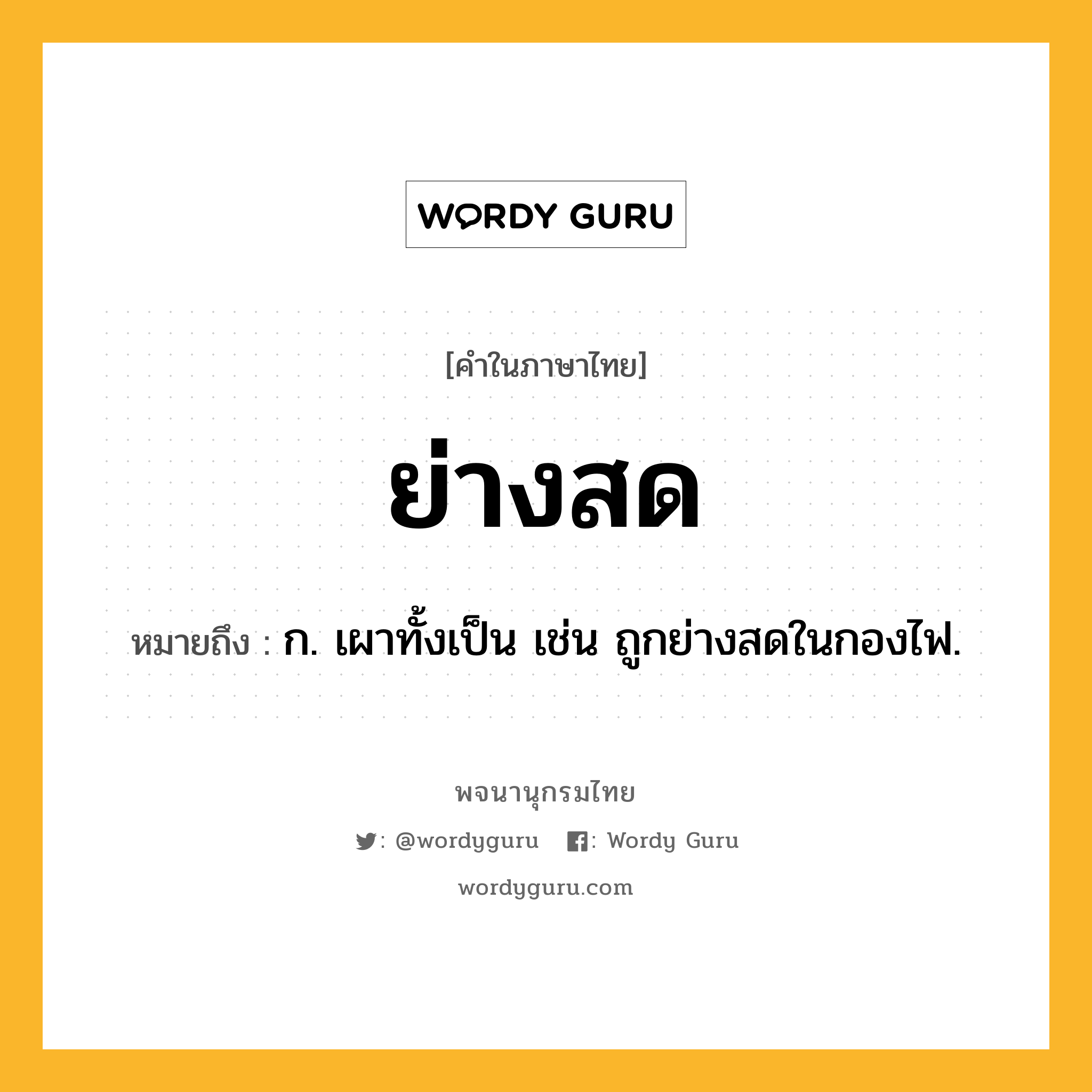 ย่างสด หมายถึงอะไร?, คำในภาษาไทย ย่างสด หมายถึง ก. เผาทั้งเป็น เช่น ถูกย่างสดในกองไฟ.