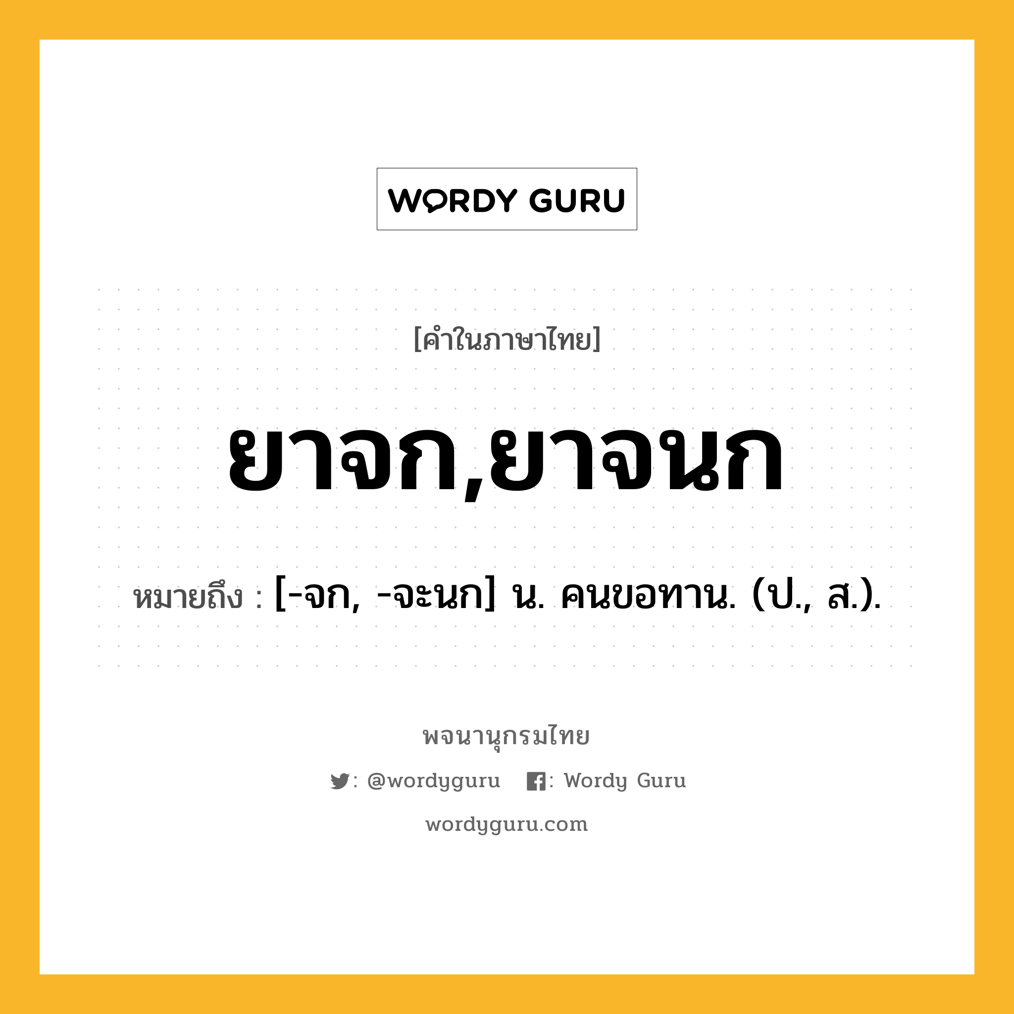 ยาจก,ยาจนก หมายถึงอะไร?, คำในภาษาไทย ยาจก,ยาจนก หมายถึง [-จก, -จะนก] น. คนขอทาน. (ป., ส.).