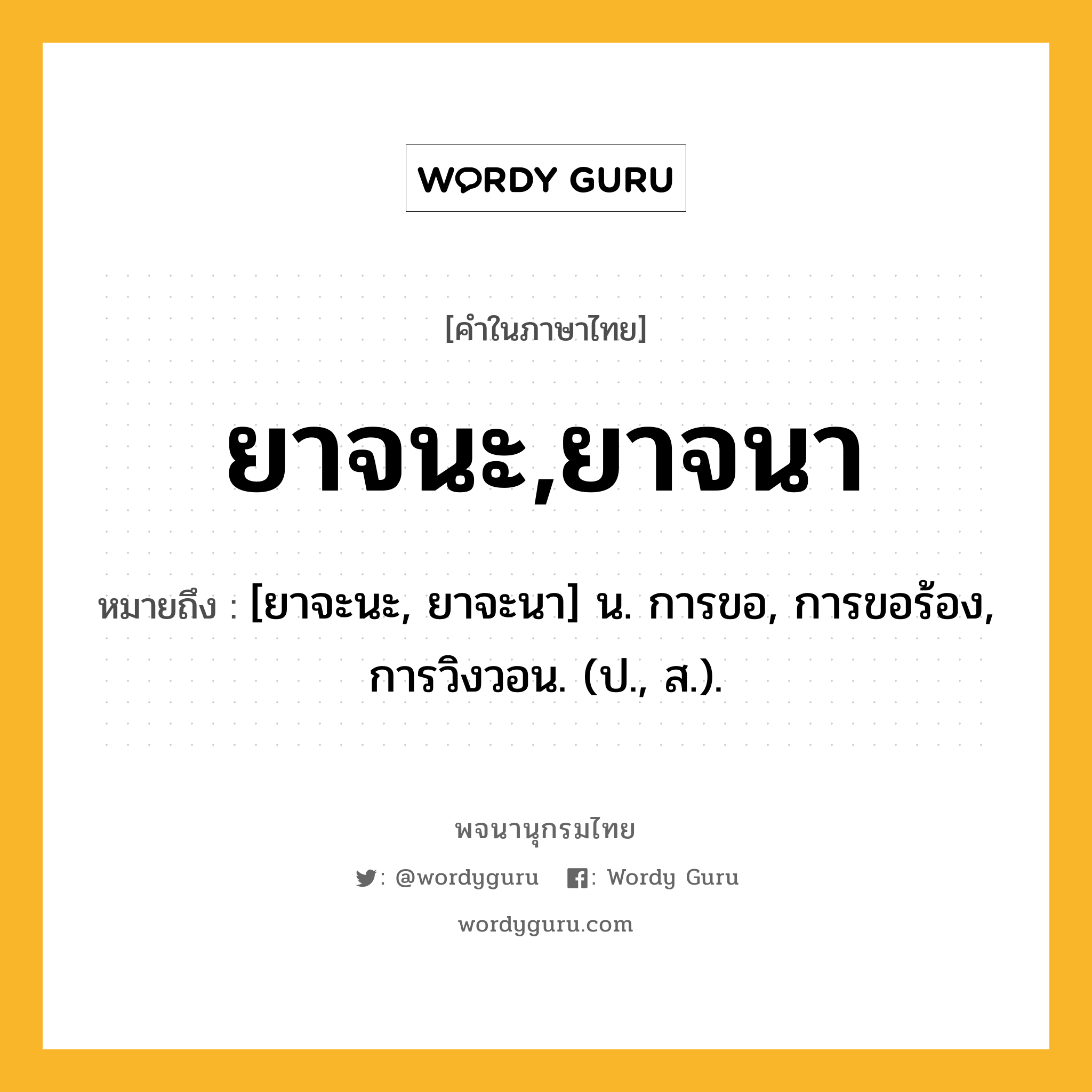 ยาจนะ,ยาจนา หมายถึงอะไร?, คำในภาษาไทย ยาจนะ,ยาจนา หมายถึง [ยาจะนะ, ยาจะนา] น. การขอ, การขอร้อง, การวิงวอน. (ป., ส.).