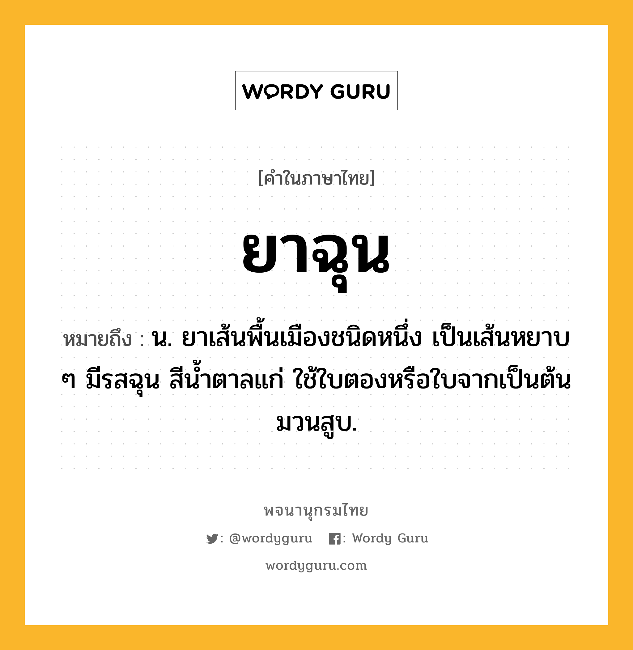 ยาฉุน หมายถึงอะไร?, คำในภาษาไทย ยาฉุน หมายถึง น. ยาเส้นพื้นเมืองชนิดหนึ่ง เป็นเส้นหยาบ ๆ มีรสฉุน สีนํ้าตาลแก่ ใช้ใบตองหรือใบจากเป็นต้นมวนสูบ.