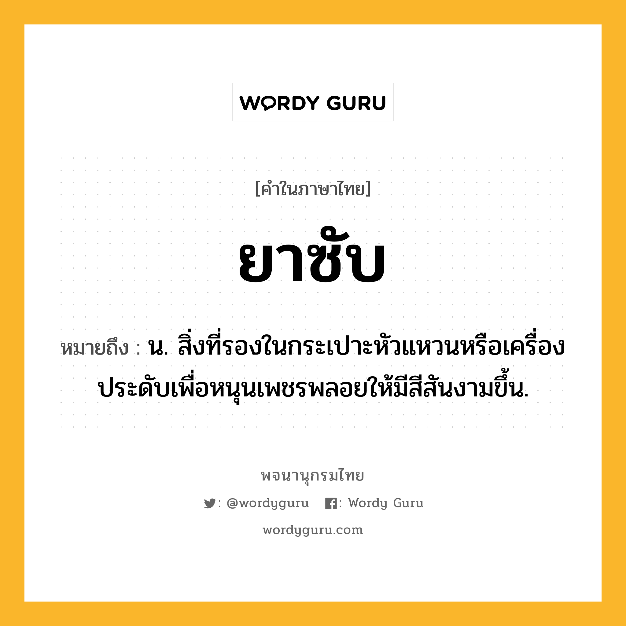 ยาซับ หมายถึงอะไร?, คำในภาษาไทย ยาซับ หมายถึง น. สิ่งที่รองในกระเปาะหัวแหวนหรือเครื่องประดับเพื่อหนุนเพชรพลอยให้มีสีสันงามขึ้น.