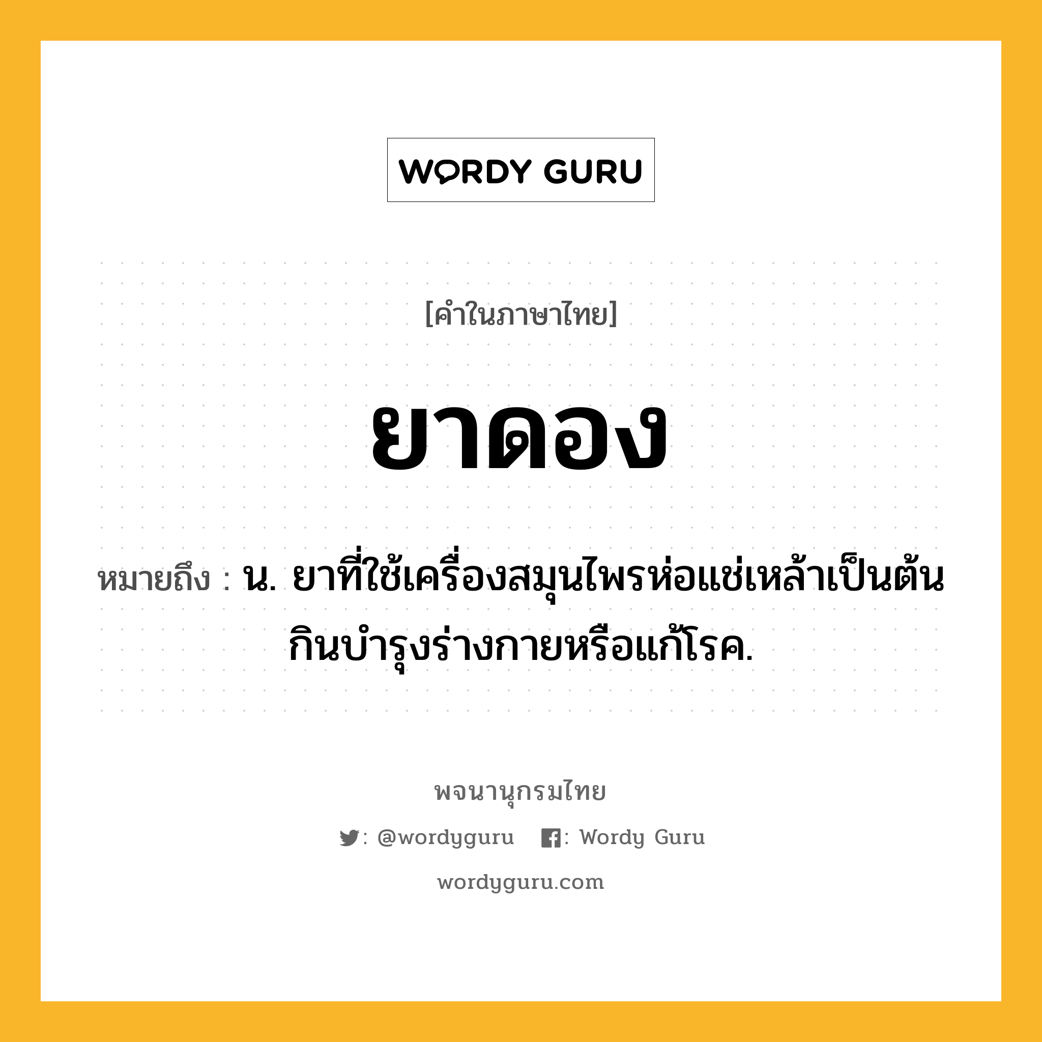 ยาดอง หมายถึงอะไร?, คำในภาษาไทย ยาดอง หมายถึง น. ยาที่ใช้เครื่องสมุนไพรห่อแช่เหล้าเป็นต้น กินบำรุงร่างกายหรือแก้โรค.