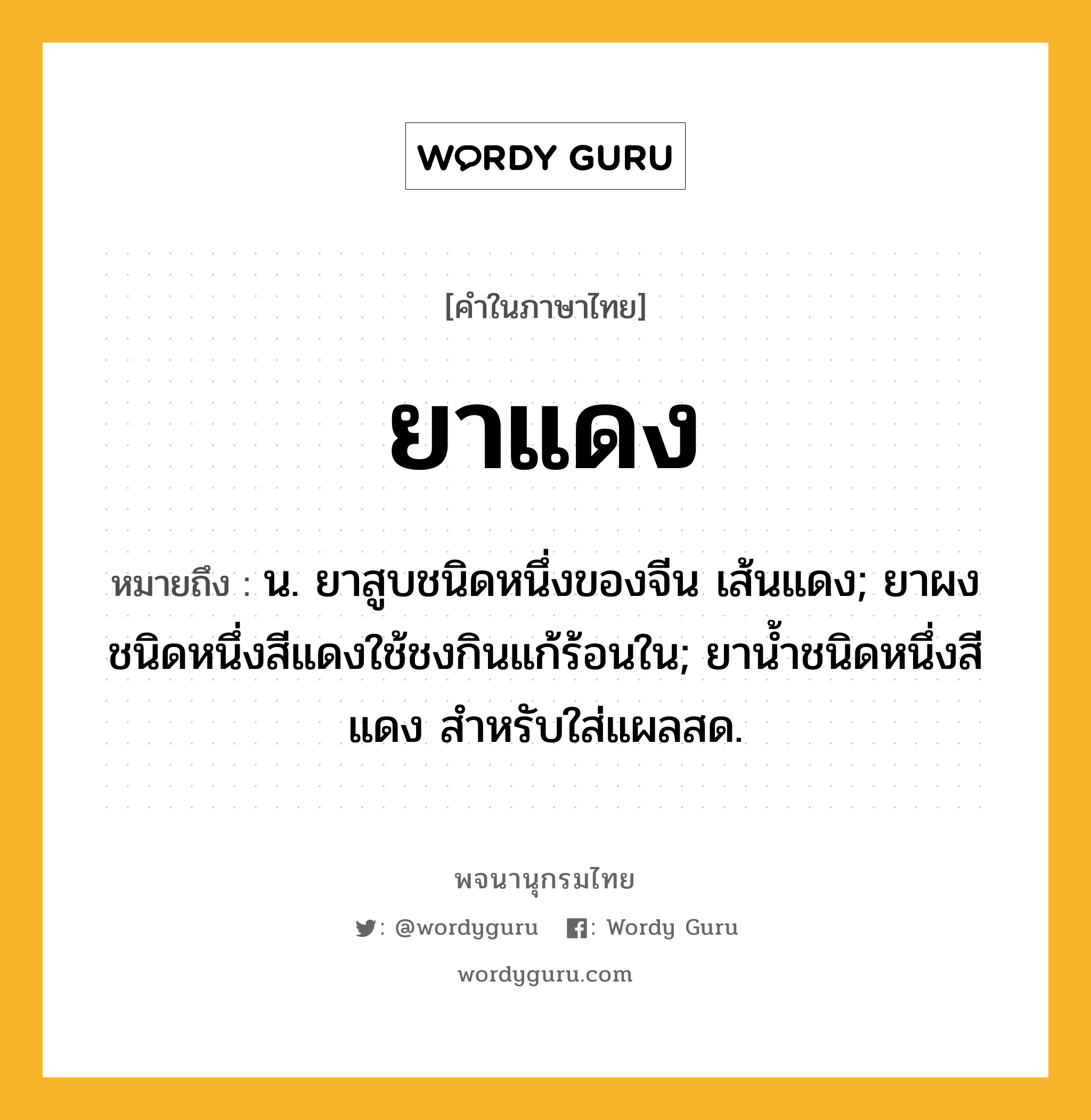 ยาแดง หมายถึงอะไร?, คำในภาษาไทย ยาแดง หมายถึง น. ยาสูบชนิดหนึ่งของจีน เส้นแดง; ยาผงชนิดหนึ่งสีแดงใช้ชงกินแก้ร้อนใน; ยาน้ำชนิดหนึ่งสีแดง สําหรับใส่แผลสด.