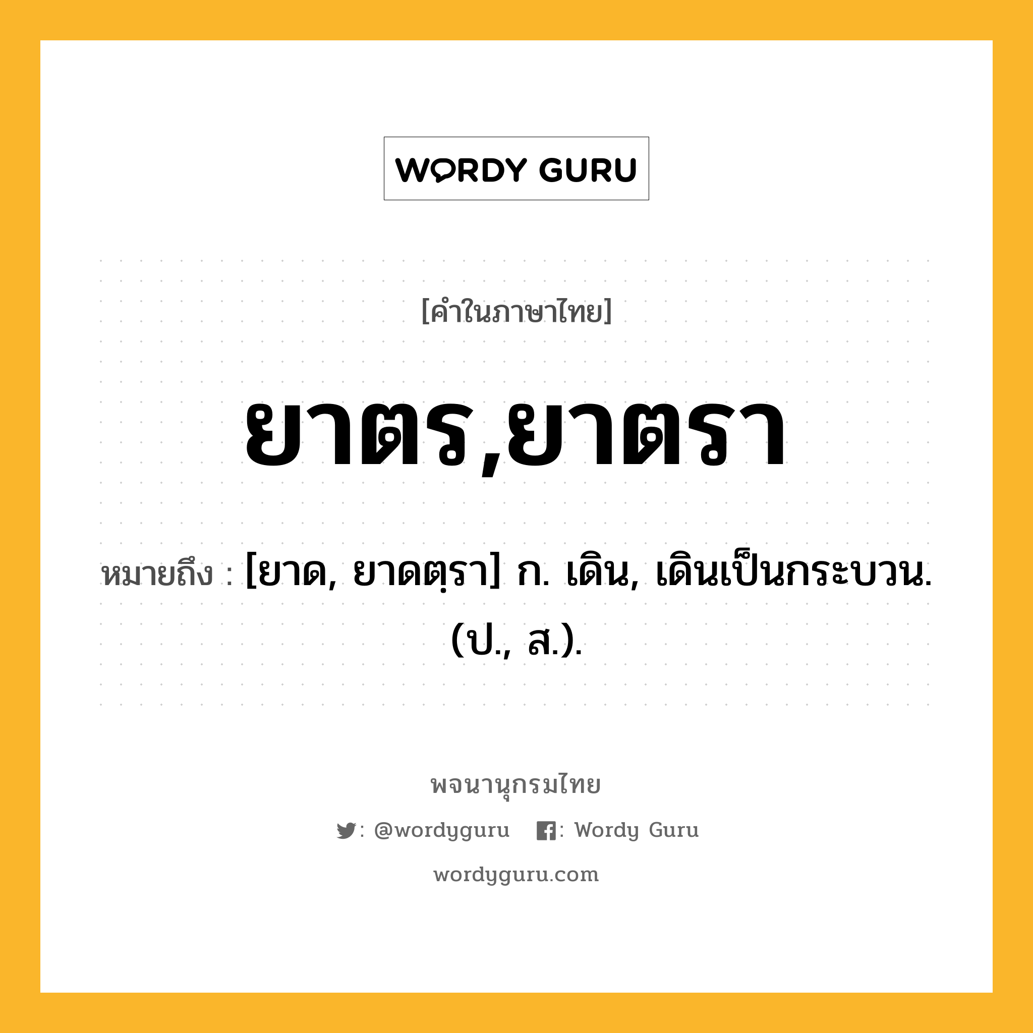 ยาตร,ยาตรา หมายถึงอะไร?, คำในภาษาไทย ยาตร,ยาตรา หมายถึง [ยาด, ยาดตฺรา] ก. เดิน, เดินเป็นกระบวน. (ป., ส.).