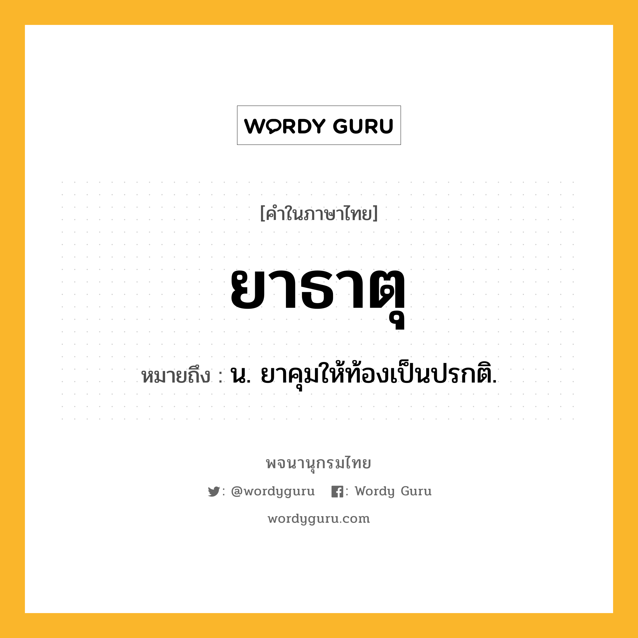 ยาธาตุ หมายถึงอะไร?, คำในภาษาไทย ยาธาตุ หมายถึง น. ยาคุมให้ท้องเป็นปรกติ.