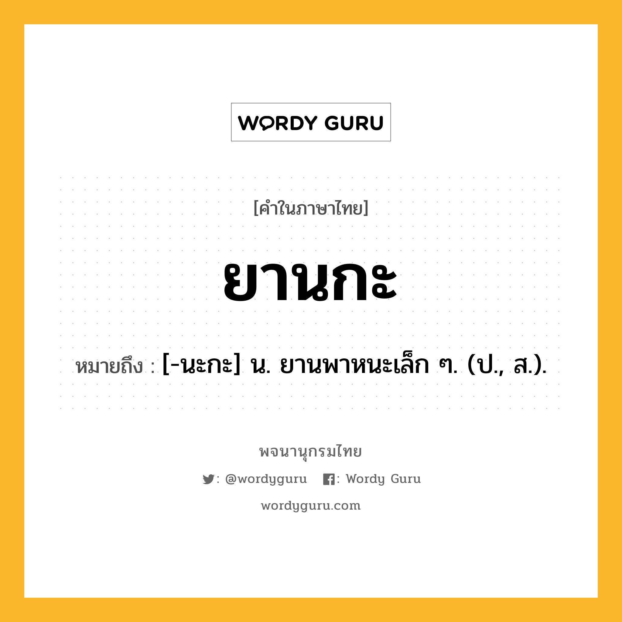 ยานกะ หมายถึงอะไร?, คำในภาษาไทย ยานกะ หมายถึง [-นะกะ] น. ยานพาหนะเล็ก ๆ. (ป., ส.).