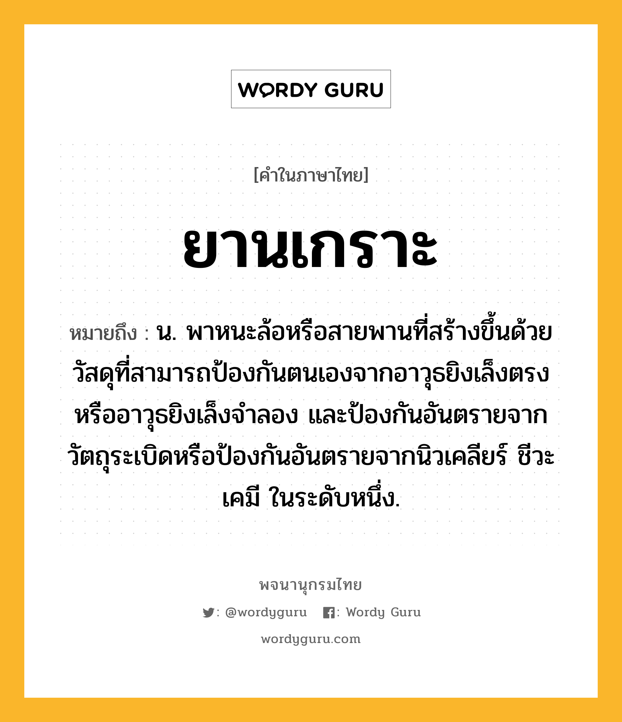 ยานเกราะ หมายถึงอะไร?, คำในภาษาไทย ยานเกราะ หมายถึง น. พาหนะล้อหรือสายพานที่สร้างขึ้นด้วยวัสดุที่สามารถป้องกันตนเองจากอาวุธยิงเล็งตรงหรืออาวุธยิงเล็งจำลอง และป้องกันอันตรายจากวัตถุระเบิดหรือป้องกันอันตรายจากนิวเคลียร์ ชีวะ เคมี ในระดับหนึ่ง.