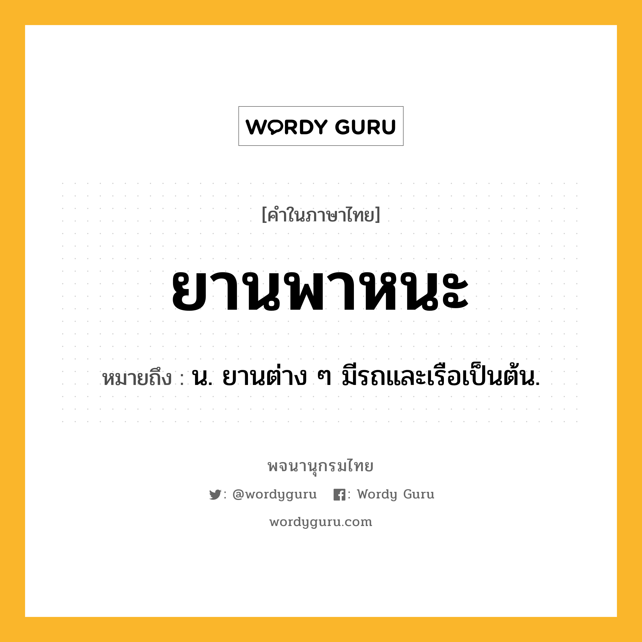 ยานพาหนะ หมายถึงอะไร?, คำในภาษาไทย ยานพาหนะ หมายถึง น. ยานต่าง ๆ มีรถและเรือเป็นต้น.