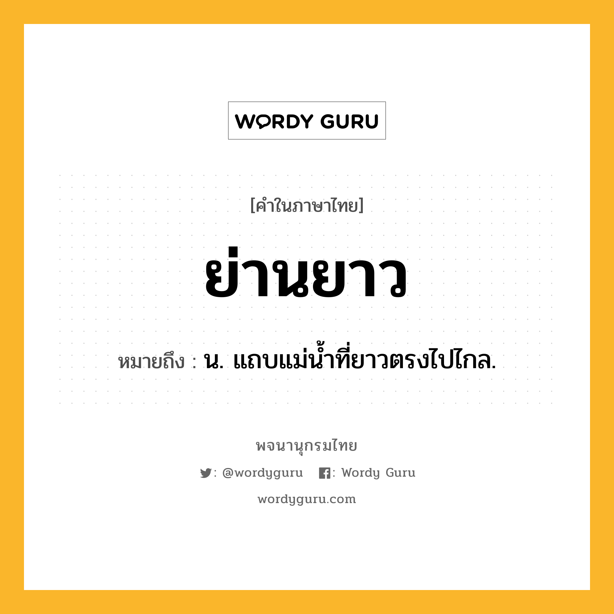 ย่านยาว หมายถึงอะไร?, คำในภาษาไทย ย่านยาว หมายถึง น. แถบแม่นํ้าที่ยาวตรงไปไกล.