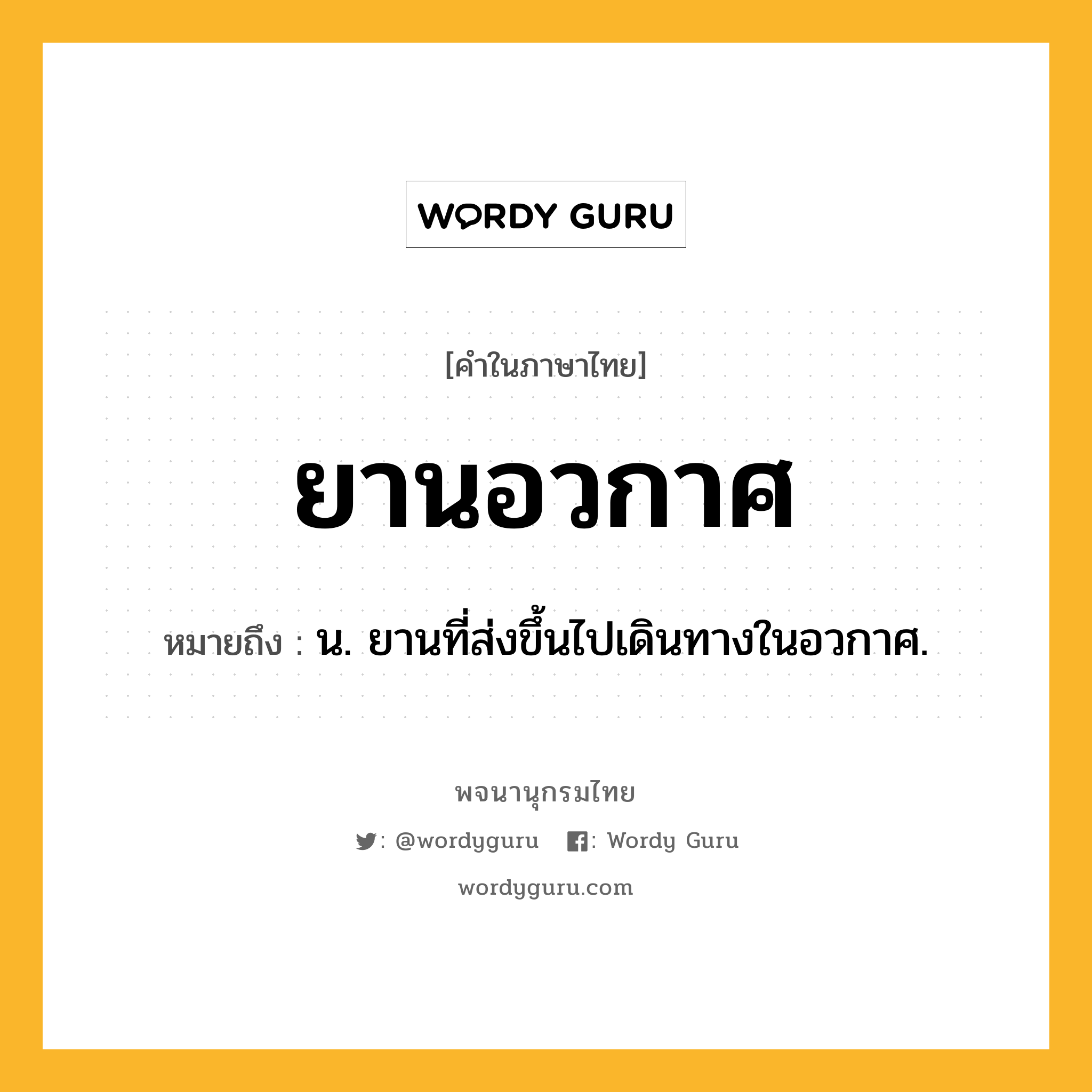 ยานอวกาศ หมายถึงอะไร?, คำในภาษาไทย ยานอวกาศ หมายถึง น. ยานที่ส่งขึ้นไปเดินทางในอวกาศ.