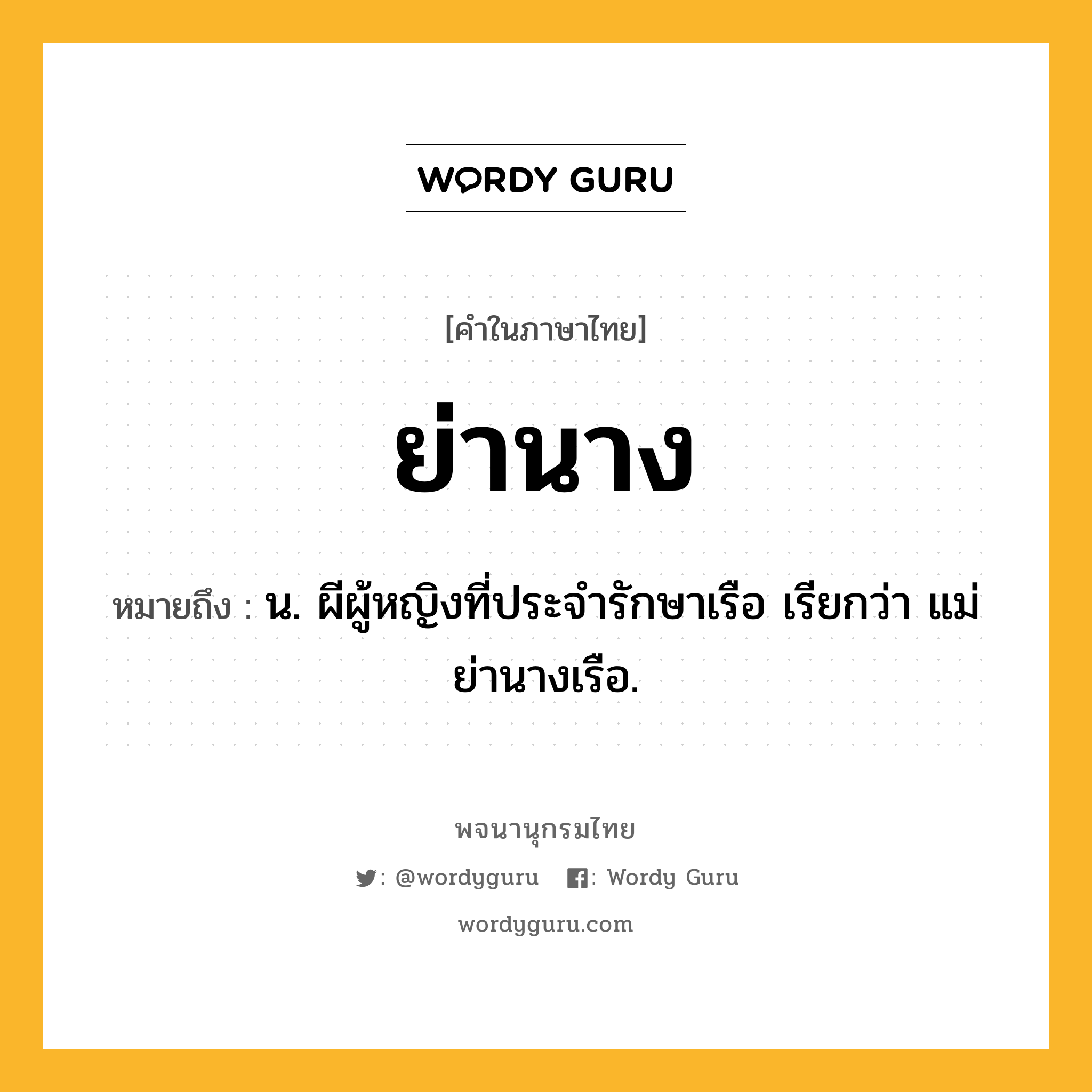 ย่านาง หมายถึงอะไร?, คำในภาษาไทย ย่านาง หมายถึง น. ผีผู้หญิงที่ประจํารักษาเรือ เรียกว่า แม่ย่านางเรือ.