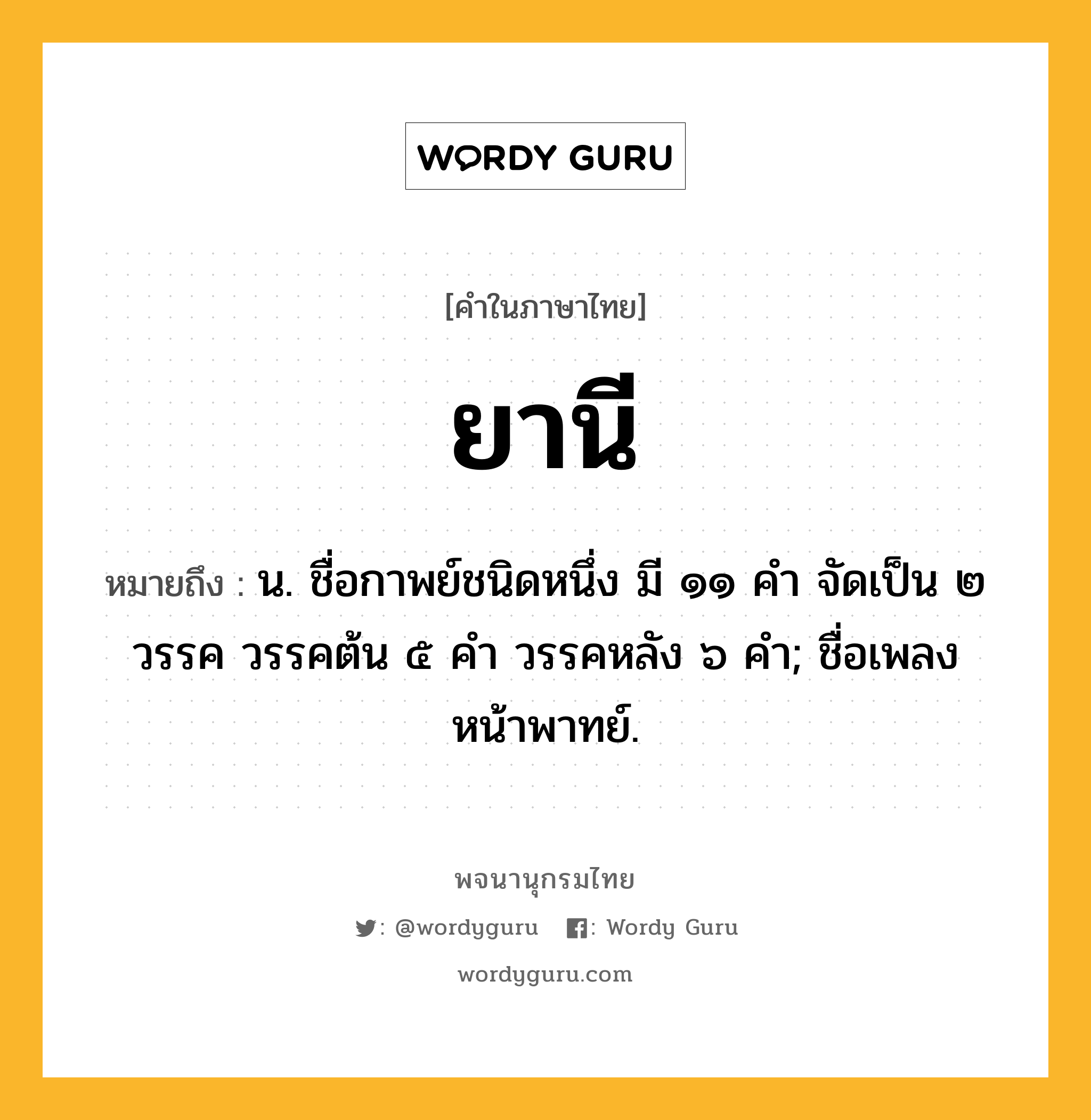 ยานี หมายถึงอะไร?, คำในภาษาไทย ยานี หมายถึง น. ชื่อกาพย์ชนิดหนึ่ง มี ๑๑ คํา จัดเป็น ๒ วรรค วรรคต้น ๕ คํา วรรคหลัง ๖ คํา; ชื่อเพลงหน้าพาทย์.