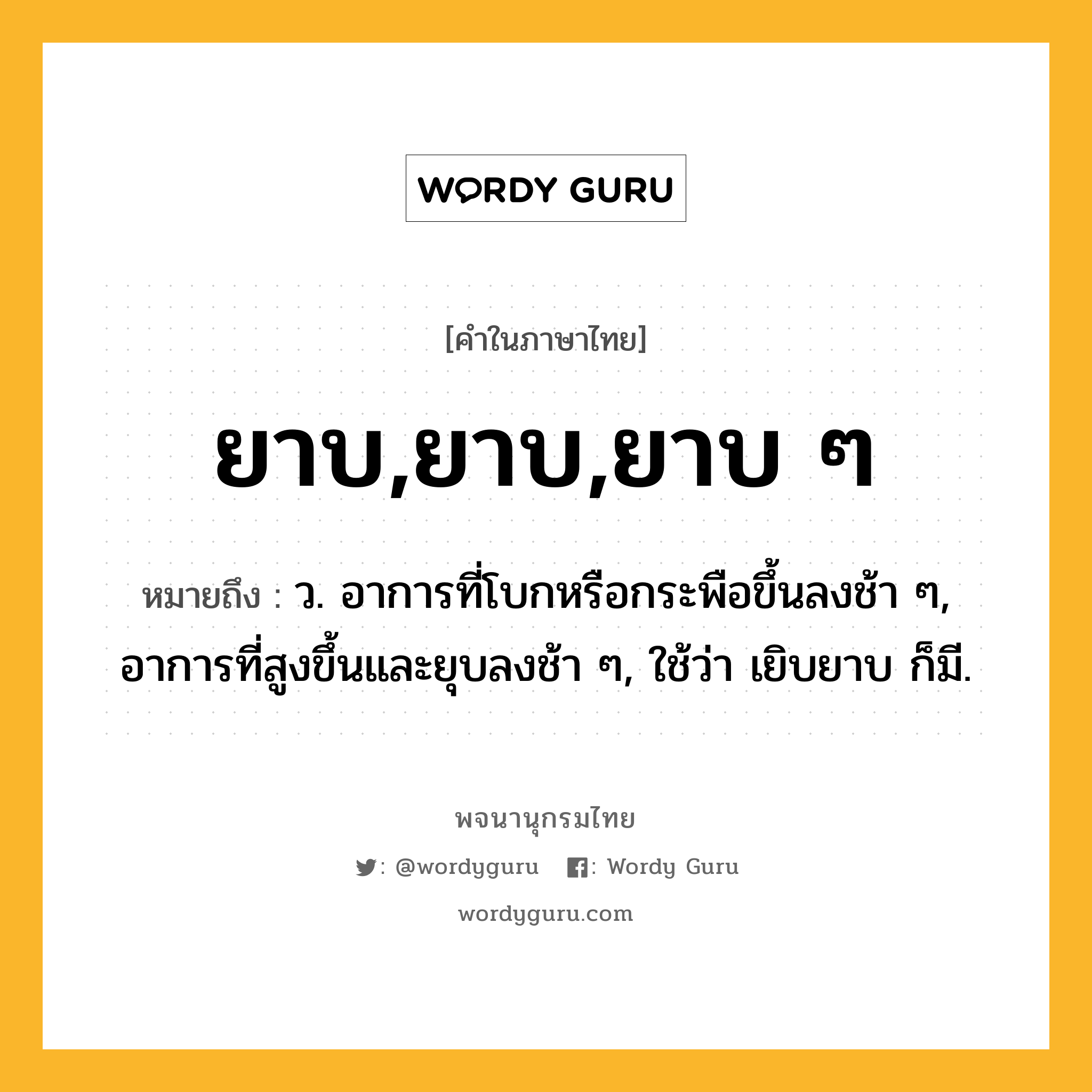 ยาบ,ยาบ,ยาบ ๆ หมายถึงอะไร?, คำในภาษาไทย ยาบ,ยาบ,ยาบ ๆ หมายถึง ว. อาการที่โบกหรือกระพือขึ้นลงช้า ๆ, อาการที่สูงขึ้นและยุบลงช้า ๆ, ใช้ว่า เยิบยาบ ก็มี.