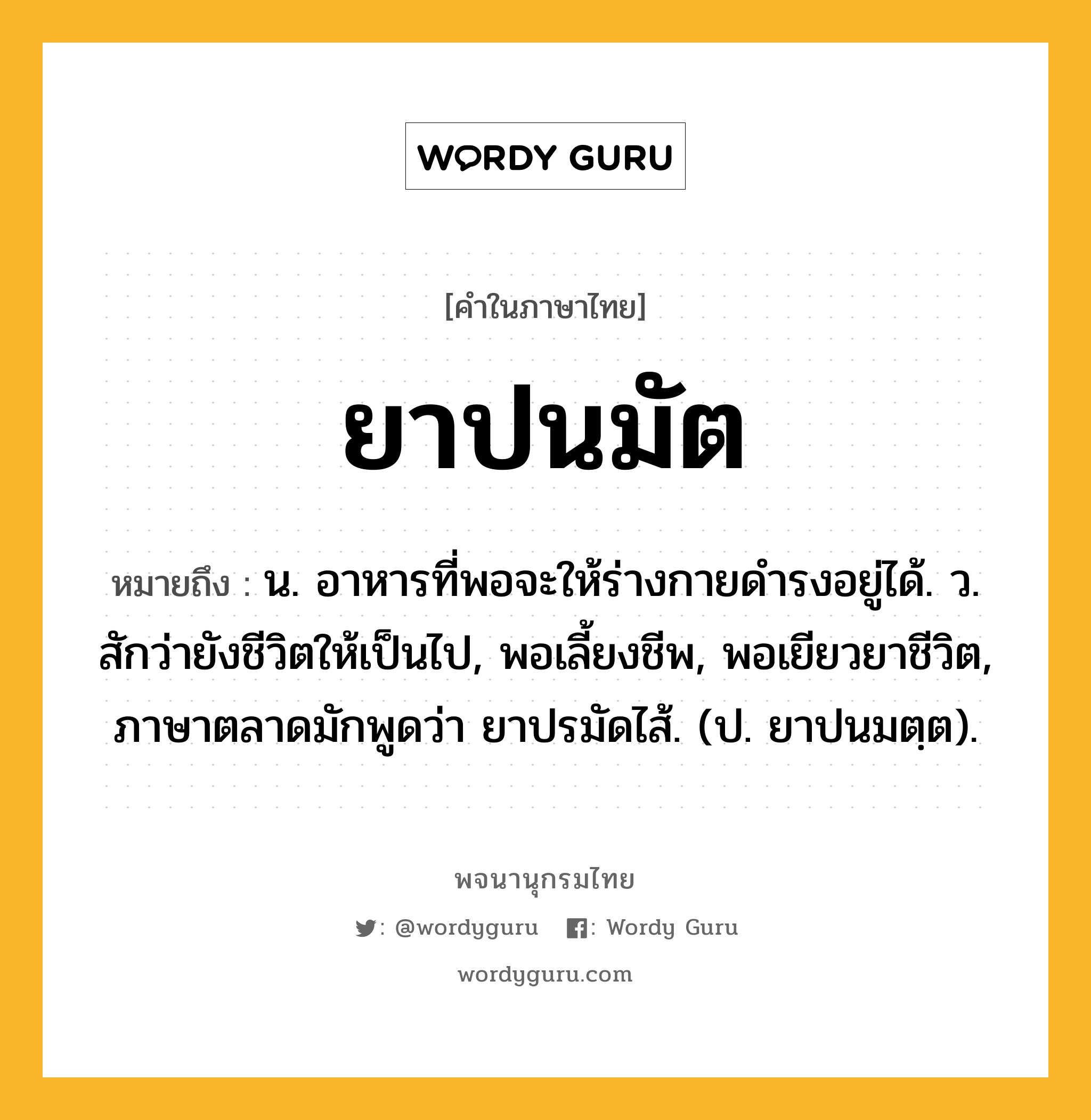 ยาปนมัต หมายถึงอะไร?, คำในภาษาไทย ยาปนมัต หมายถึง น. อาหารที่พอจะให้ร่างกายดํารงอยู่ได้. ว. สักว่ายังชีวิตให้เป็นไป, พอเลี้ยงชีพ, พอเยียวยาชีวิต, ภาษาตลาดมักพูดว่า ยาปรมัดไส้. (ป. ยาปนมตฺต).