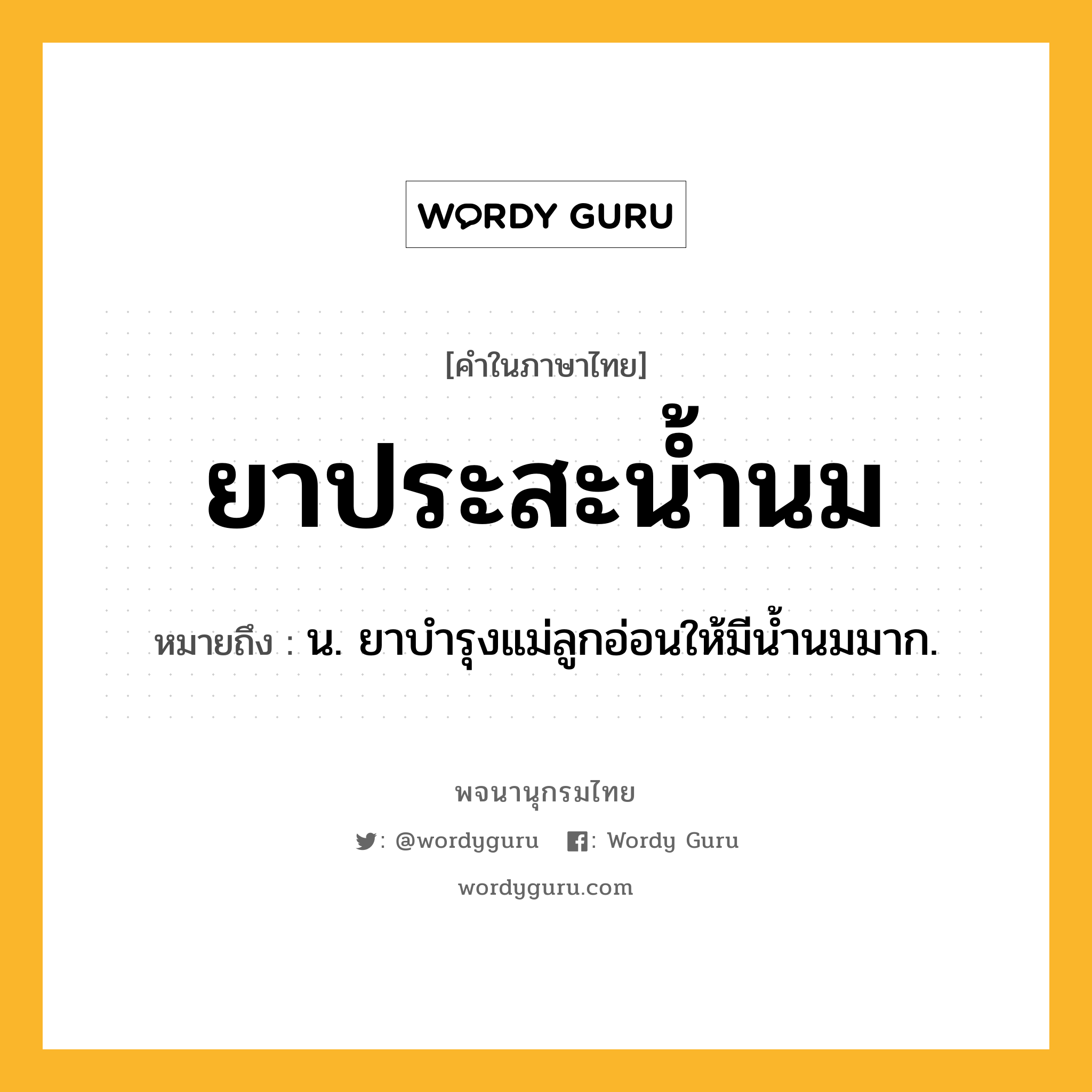 ยาประสะน้ำนม หมายถึงอะไร?, คำในภาษาไทย ยาประสะน้ำนม หมายถึง น. ยาบำรุงแม่ลูกอ่อนให้มีน้ำนมมาก.