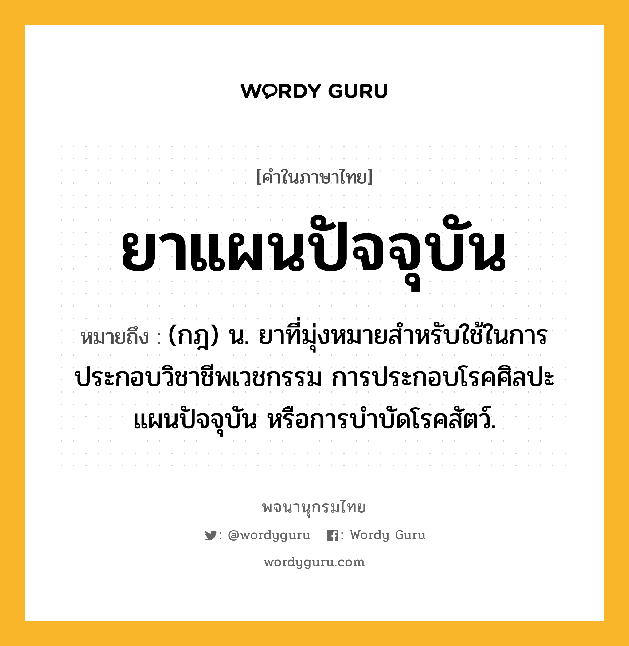 ยาแผนปัจจุบัน หมายถึงอะไร?, คำในภาษาไทย ยาแผนปัจจุบัน หมายถึง (กฎ) น. ยาที่มุ่งหมายสำหรับใช้ในการประกอบวิชาชีพเวชกรรม การประกอบโรคศิลปะแผนปัจจุบัน หรือการบำบัดโรคสัตว์.