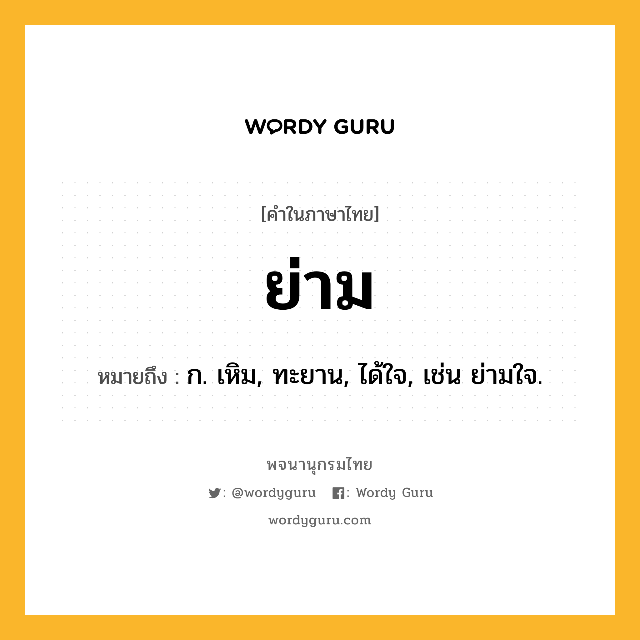 ย่าม หมายถึงอะไร?, คำในภาษาไทย ย่าม หมายถึง ก. เหิม, ทะยาน, ได้ใจ, เช่น ย่ามใจ.