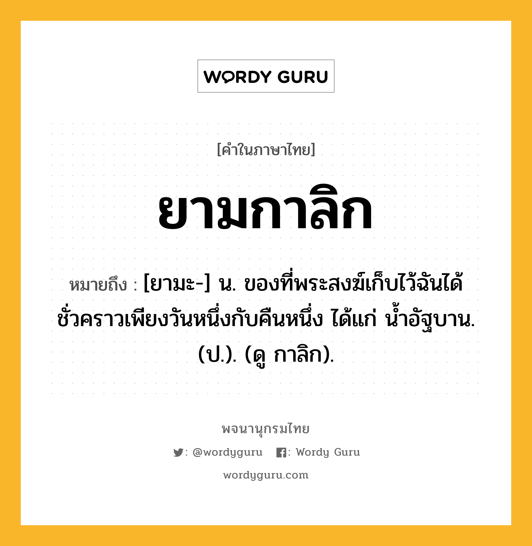 ยามกาลิก หมายถึงอะไร?, คำในภาษาไทย ยามกาลิก หมายถึง [ยามะ-] น. ของที่พระสงฆ์เก็บไว้ฉันได้ชั่วคราวเพียงวันหนึ่งกับคืนหนึ่ง ได้แก่ นํ้าอัฐบาน. (ป.). (ดู กาลิก).