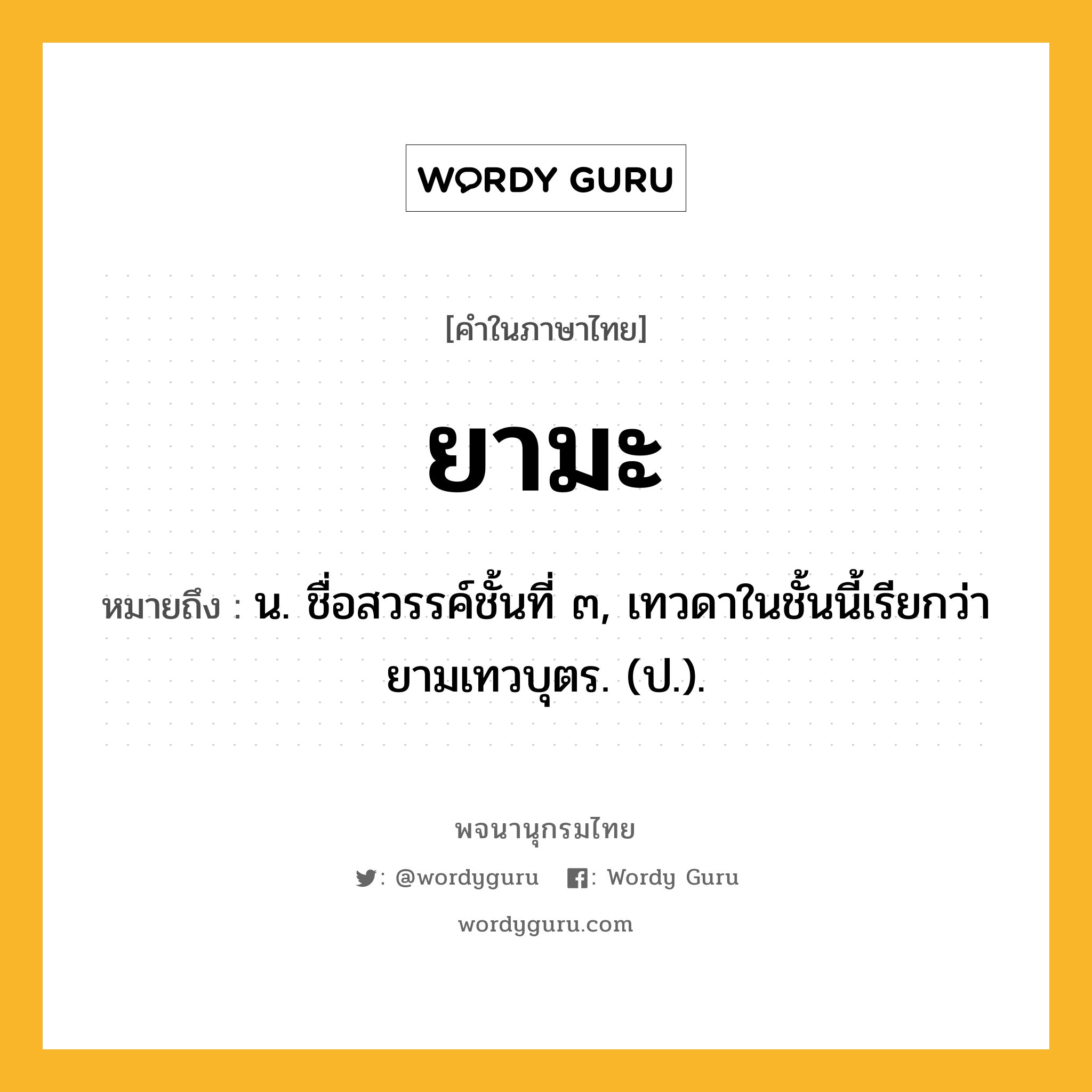 ยามะ หมายถึงอะไร?, คำในภาษาไทย ยามะ หมายถึง น. ชื่อสวรรค์ชั้นที่ ๓, เทวดาในชั้นนี้เรียกว่า ยามเทวบุตร. (ป.).